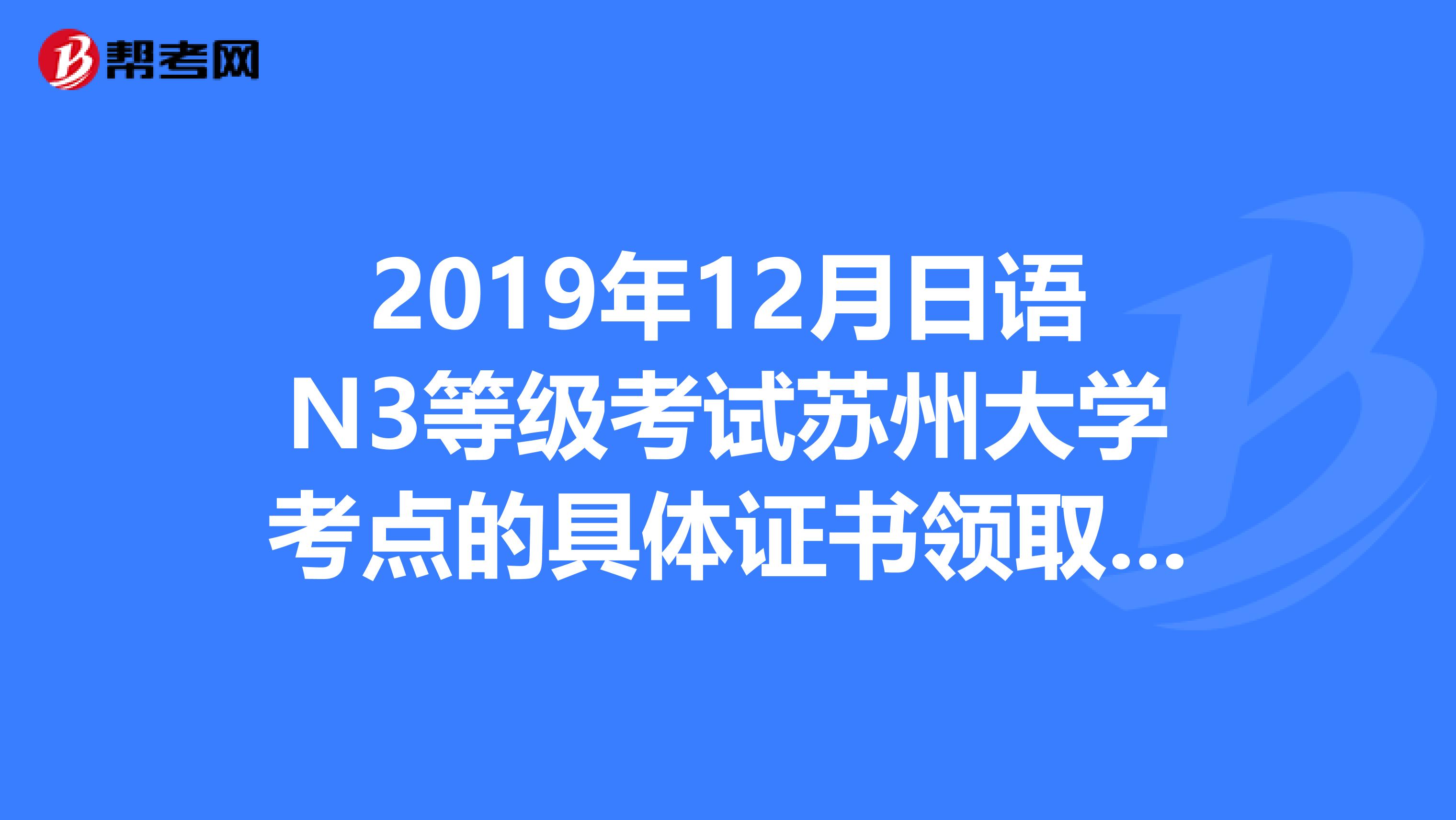 2019年12月日語N3等級考試蘇州大學考點的具體證書領取時間