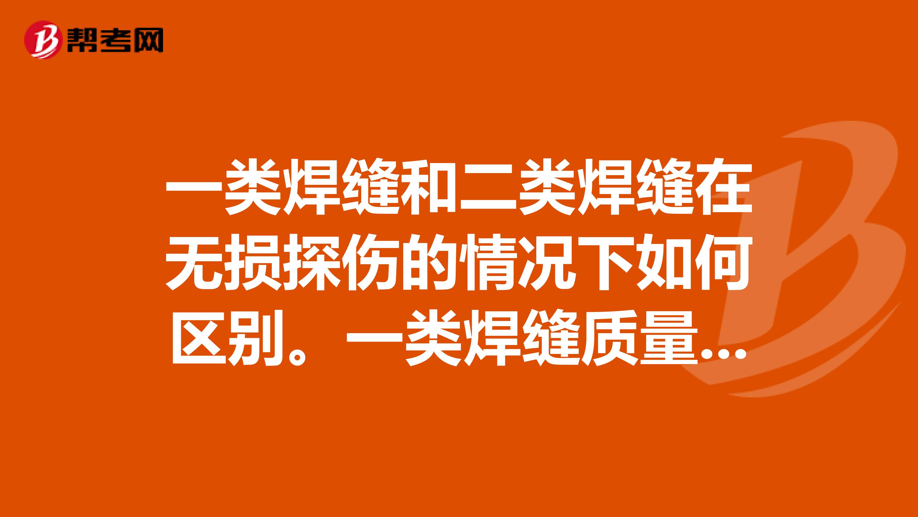 一类焊缝和二类焊缝在无损探伤的情况下如何区别。一类焊缝质量和二类焊缝质量如何界定