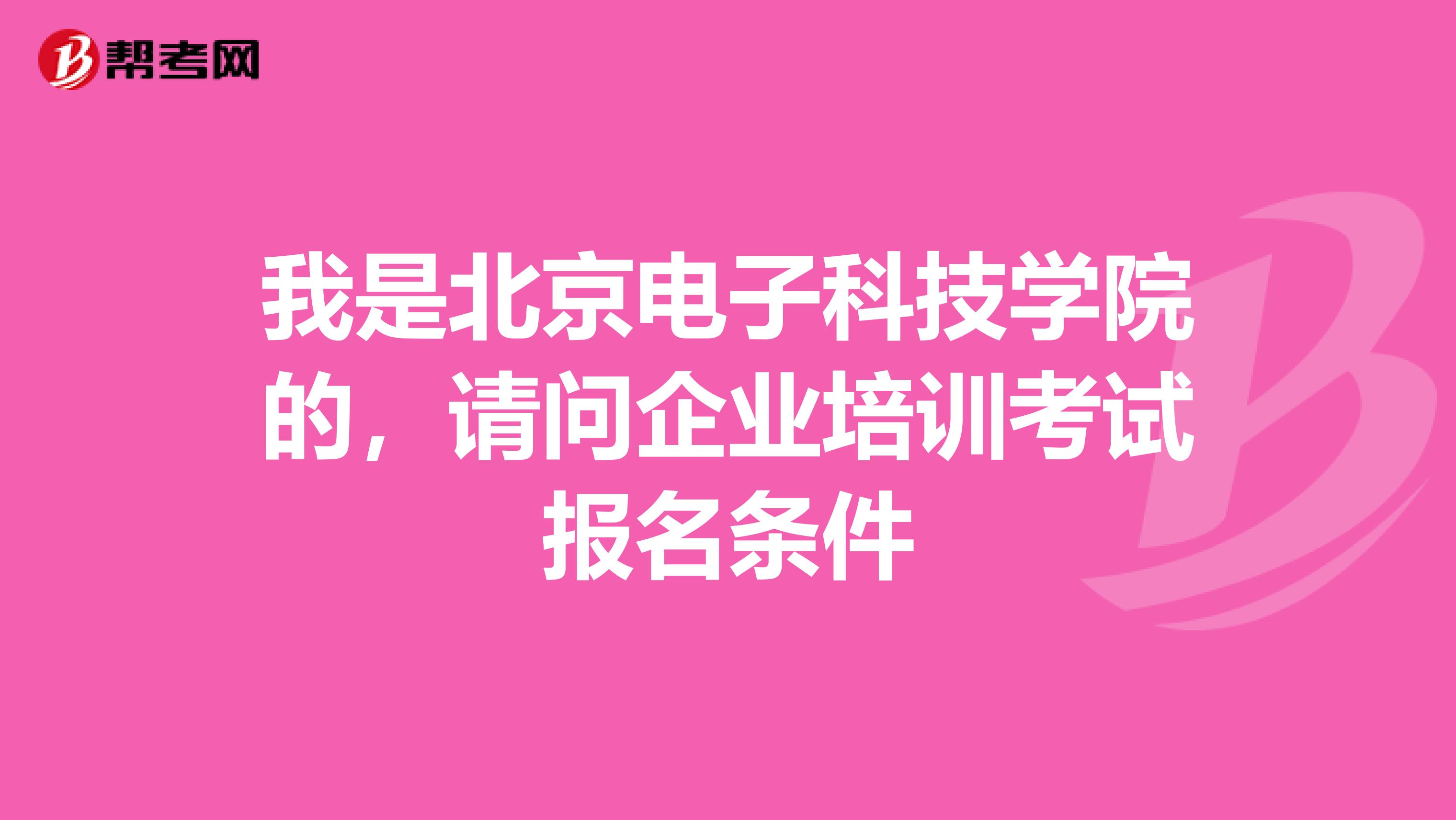 我是北京电子科技学院的,请问企业培训考试报名条件