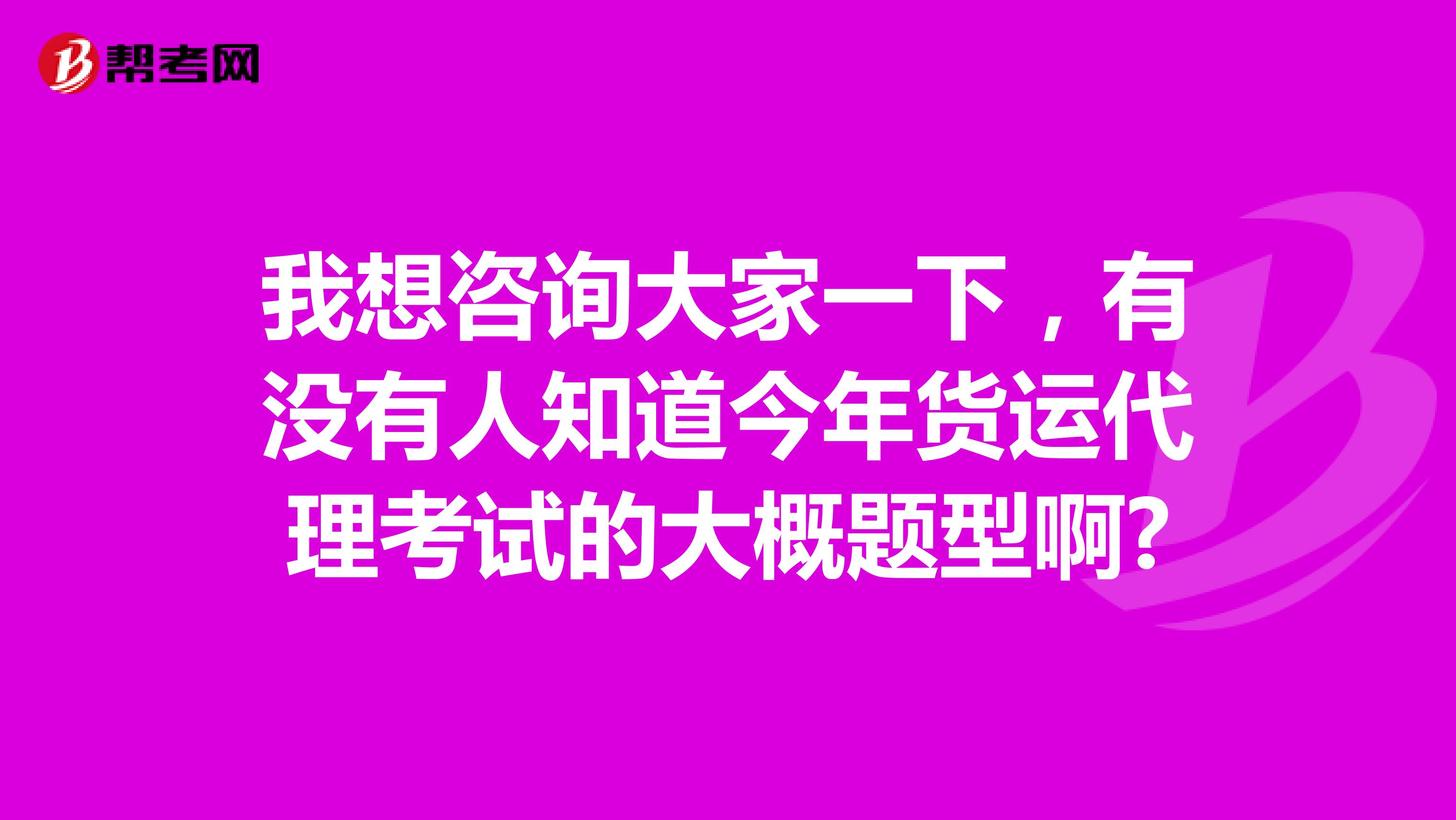 我想咨询大家一下,有没有人知道今年货运代理考试的大概题型啊?