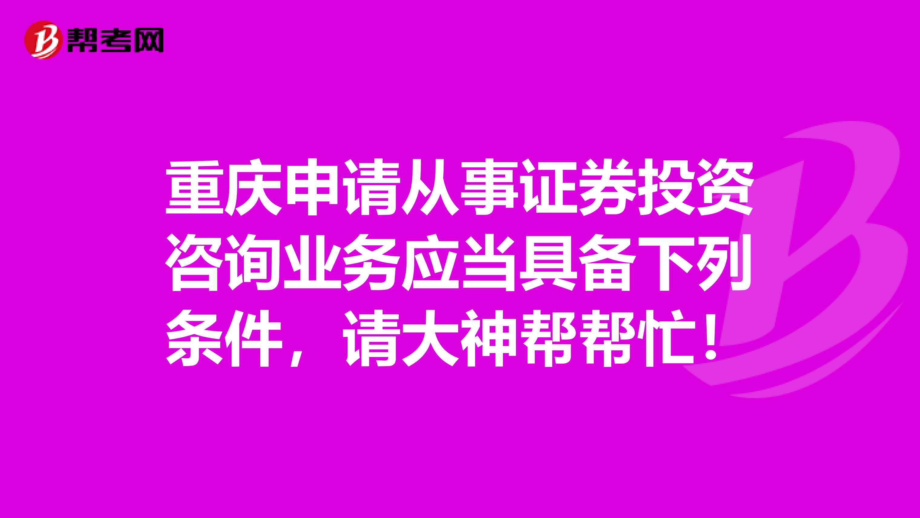 重庆申请从事证券投资咨询业务应当具备下列条件，请大神帮帮忙！