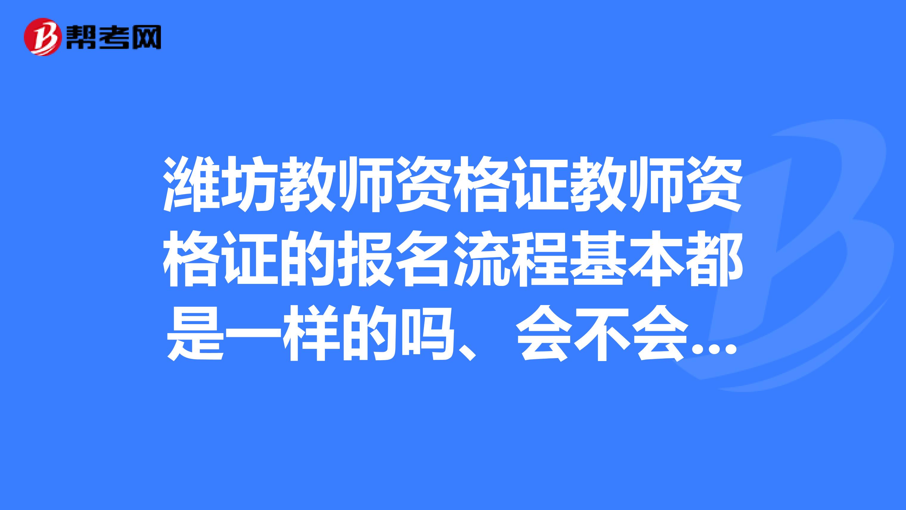 潍坊教师资格证教师资格证的报名流程基本都是一样的吗、会不会地区简单一些