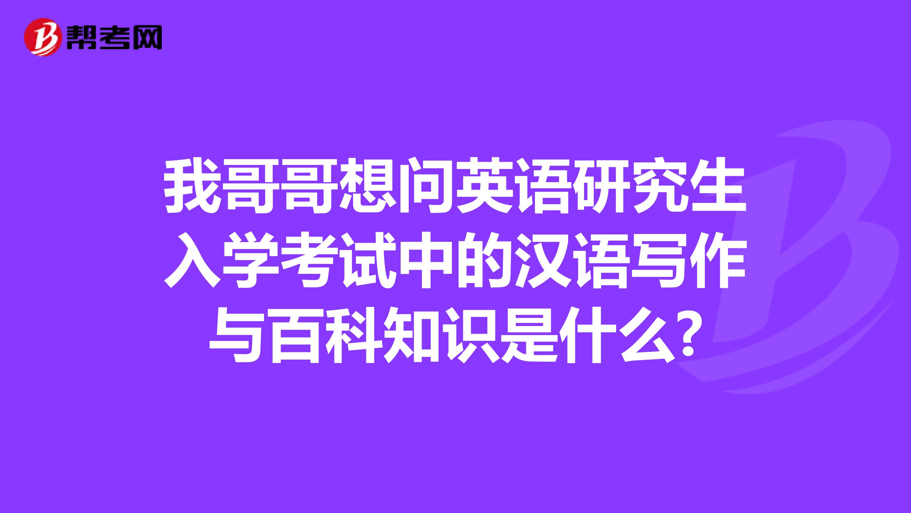 我哥哥想问英语研究生入学考试中的汉语写作与百科知识是什么?
