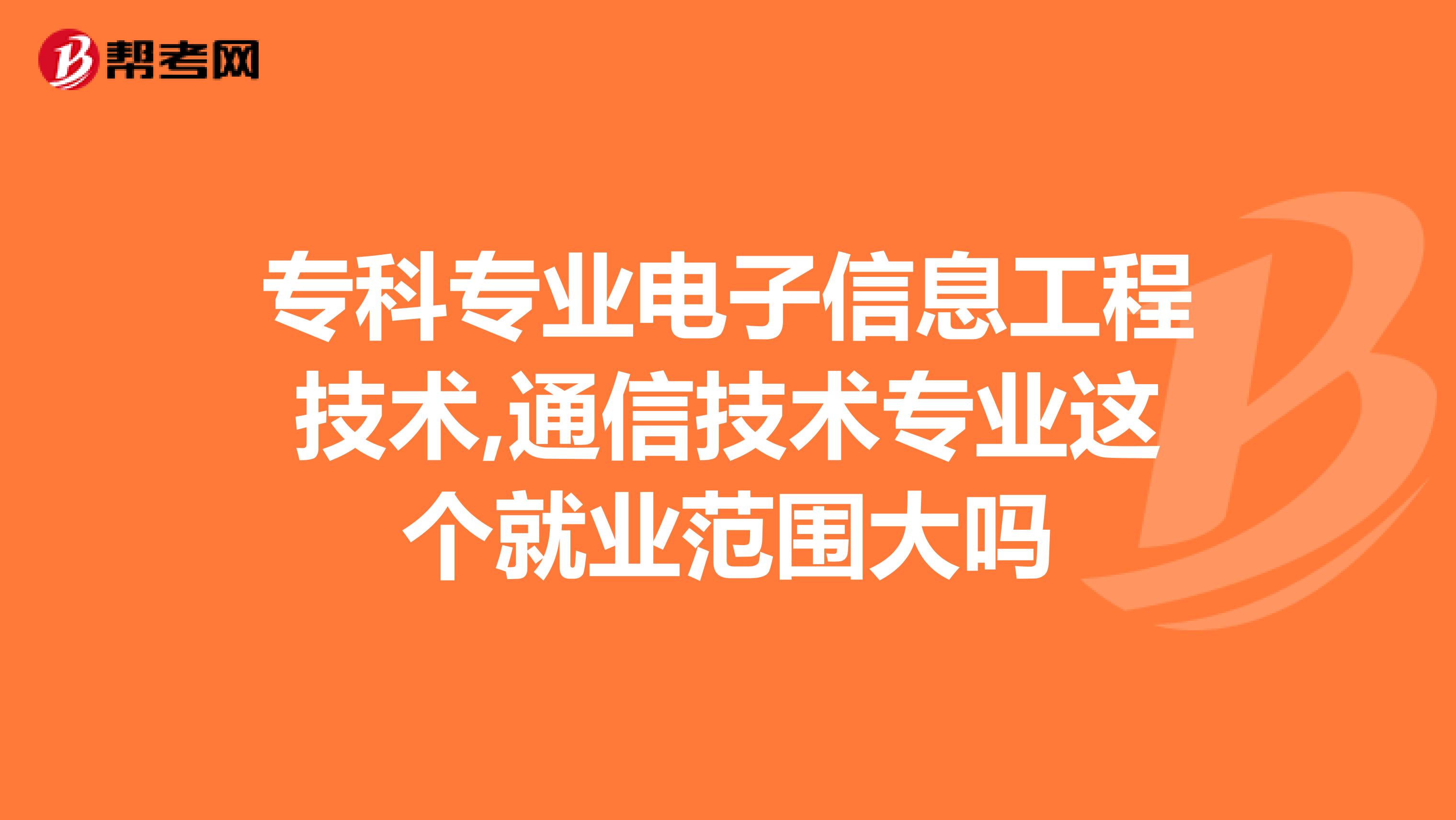 专科专业电子信息工程技术,通信技术专业这个就业范围大吗