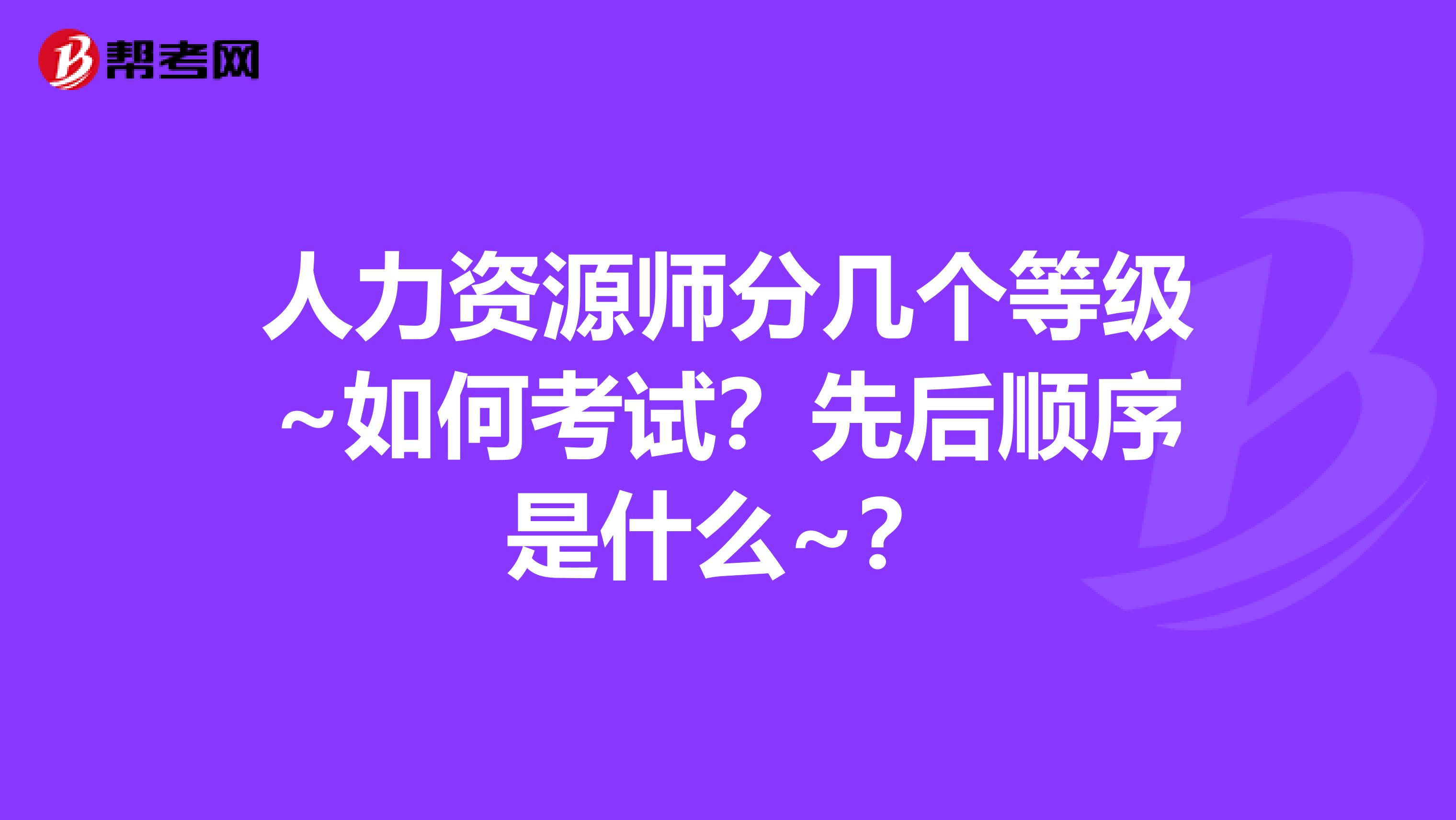 人力资源师分几个等级~如何考试?先后顺序是什么~?