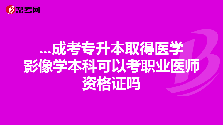 ...成考专升本取得医学影像学本科可以考职业医师资格证吗