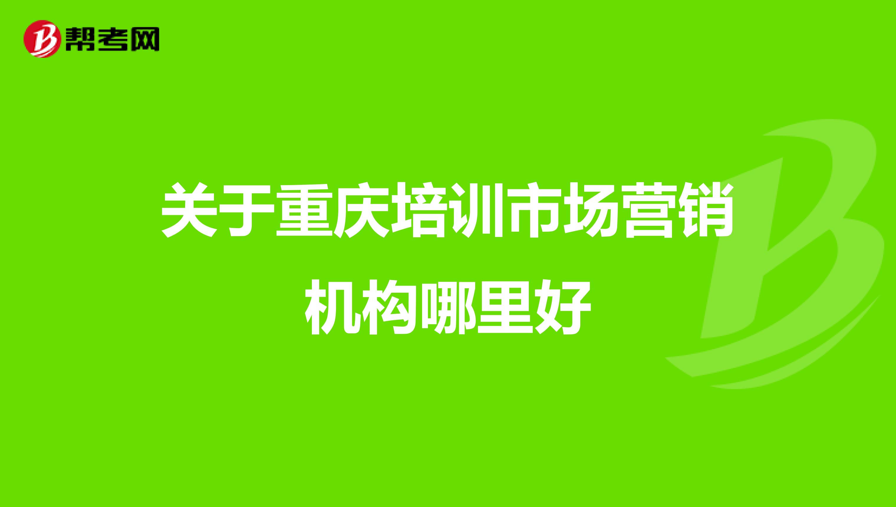 关于重庆培训市场营销机构哪里好