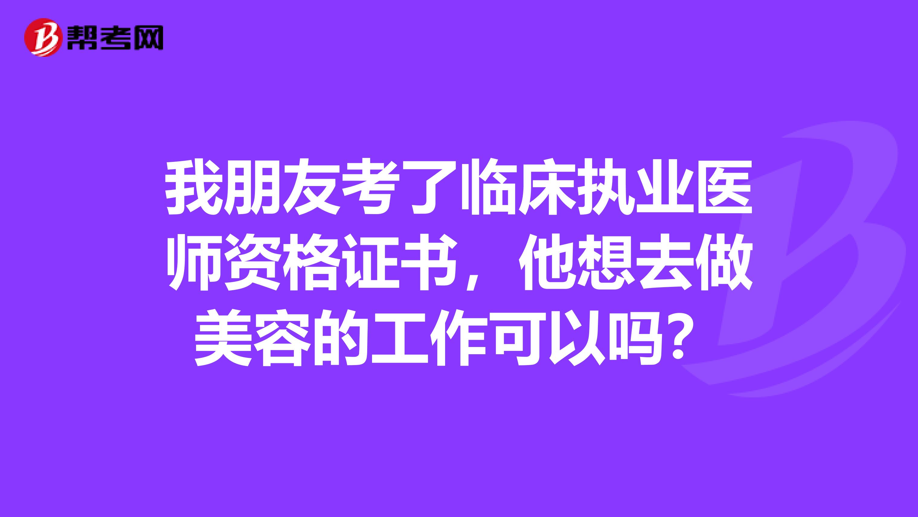 我朋友考了临床执业医师资格证书，他想去做美容的工作可以吗？