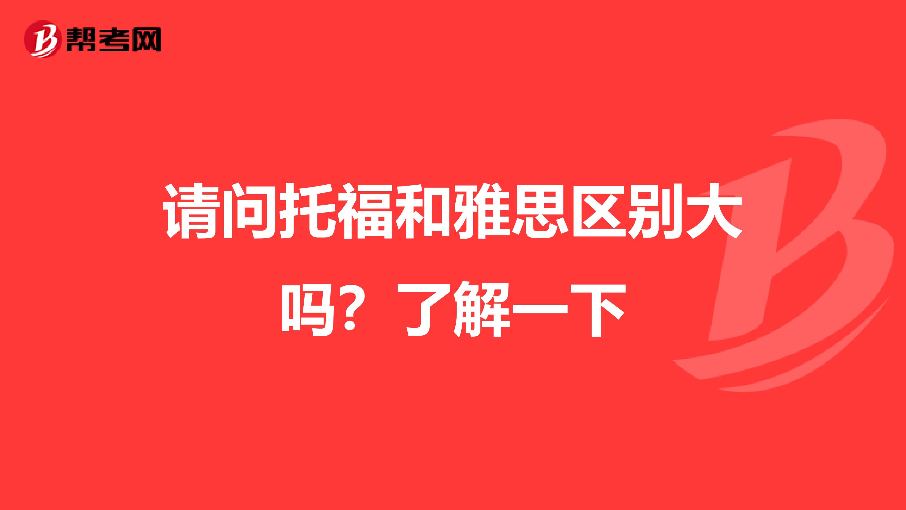 请问托福和雅思区别大吗？了解一下