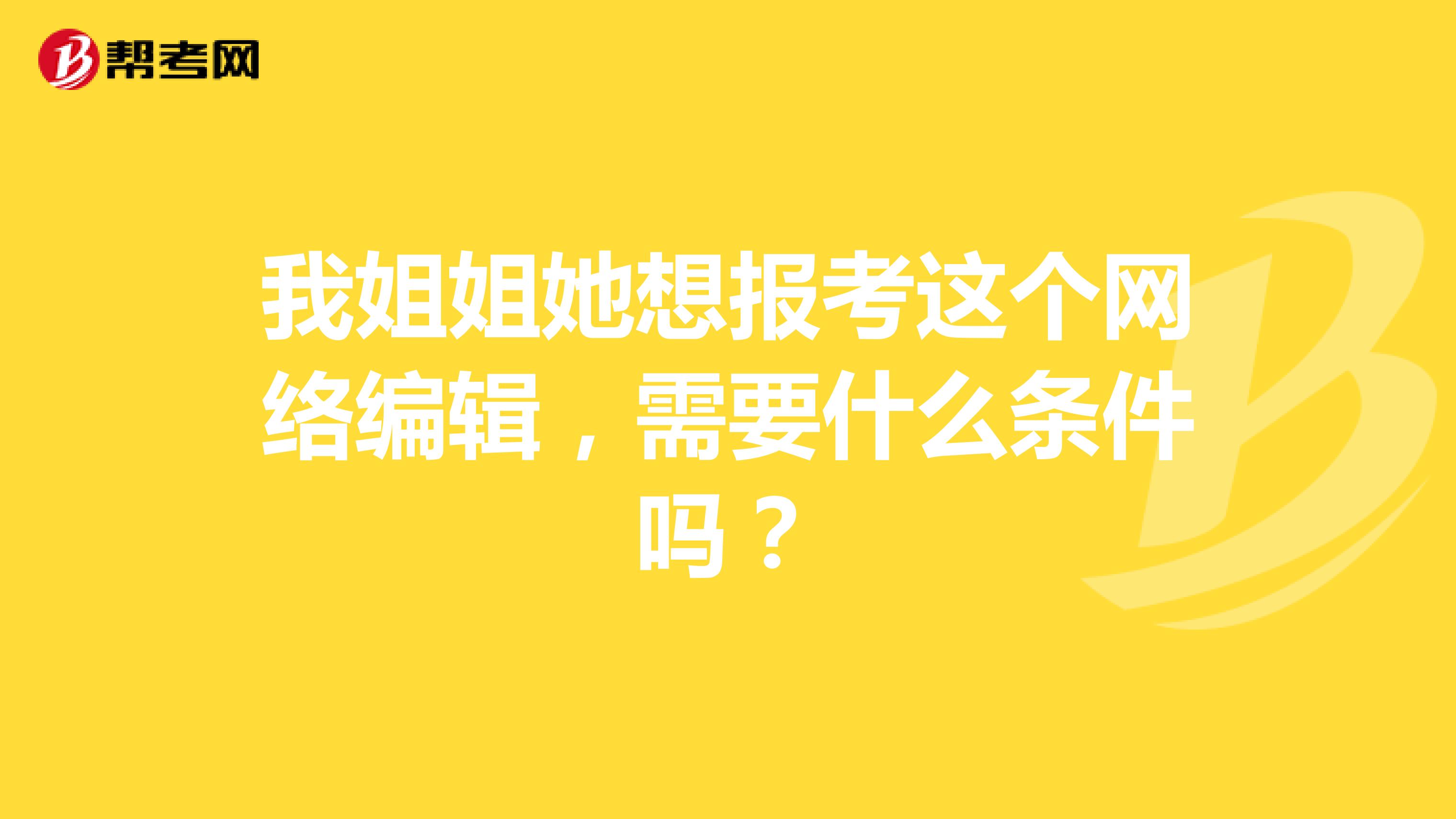 我姐姐她想报考这个网络编辑，需要什么条件吗？