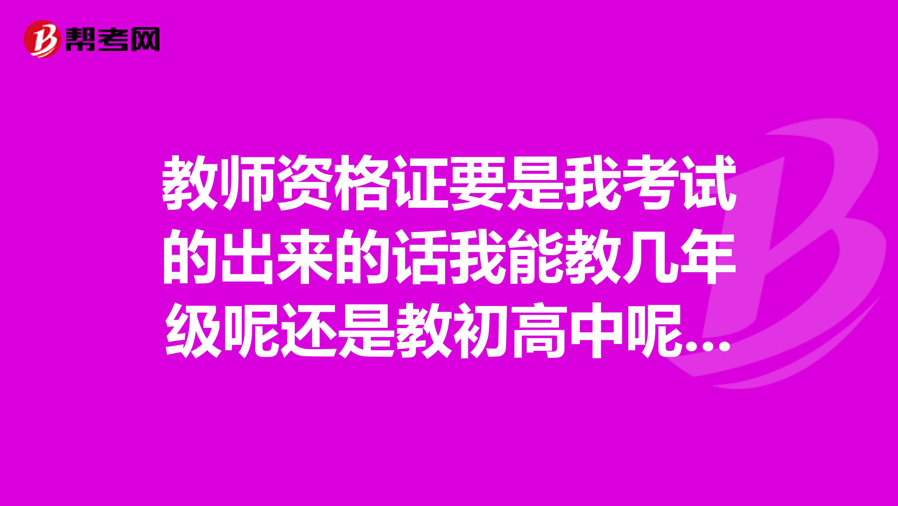 教师资格证要是我考试的出来的话我能教几年级呢还是教初高中呢、还有就是我看到有些地方招教就是有了教师资格证就可以去招教了吗?