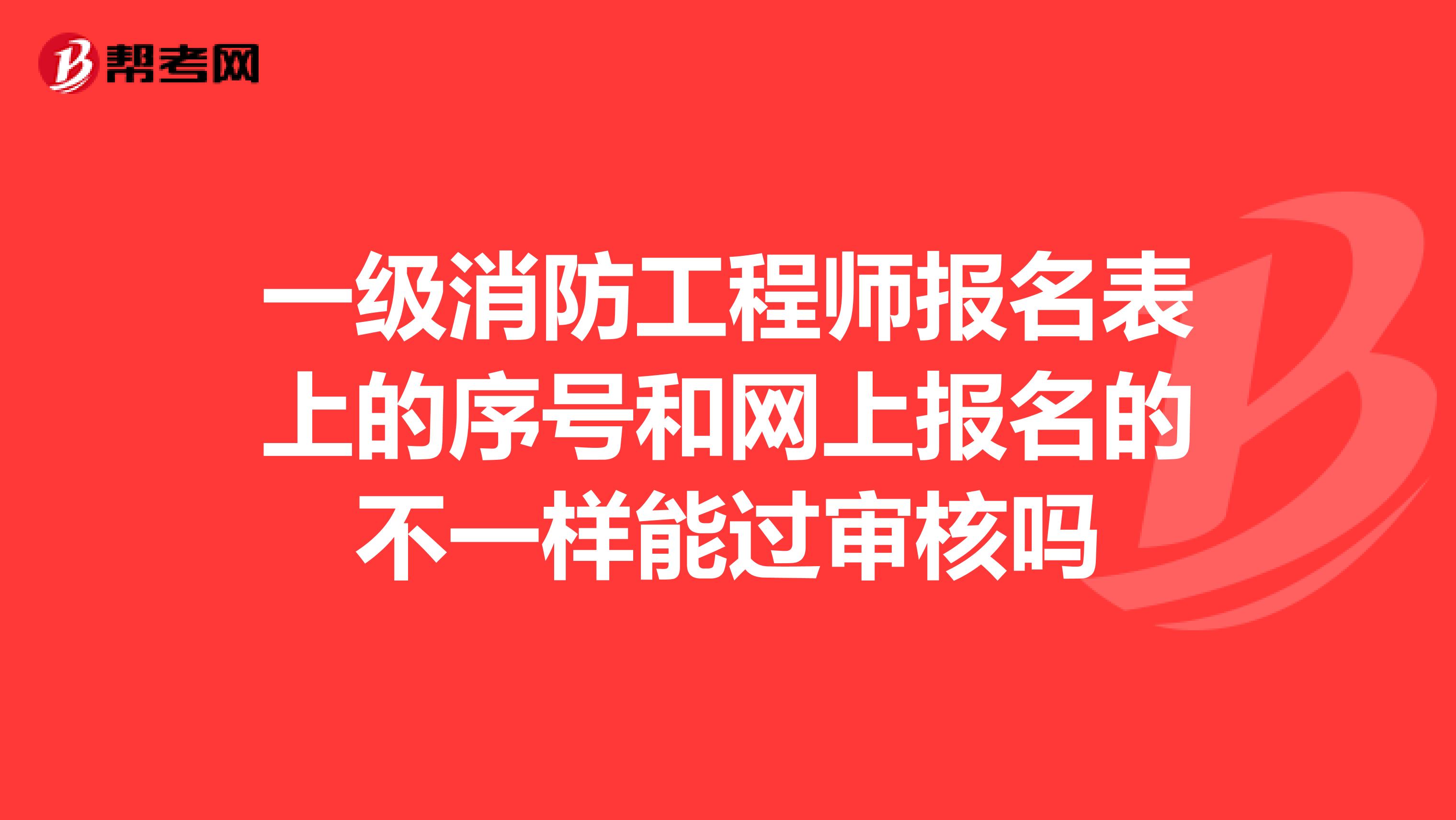 一级消防工程师报名表上的序号和网上报名的不一样能过审核吗