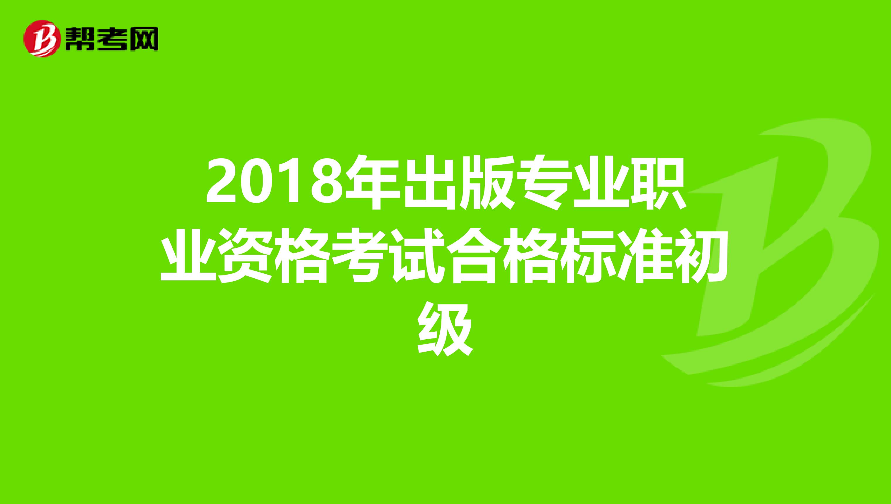 2018年出版专业职业资格考试合格标准初级