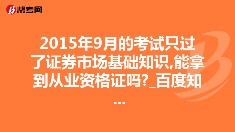 2015年9月的考试只过了证券市场基础知识,能拿到从业资格证吗?_百度知 ...