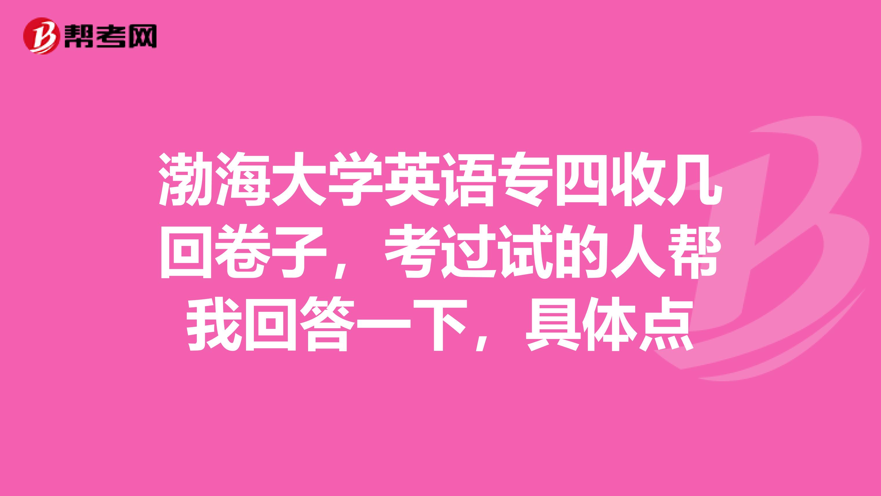 渤海大学英语专四收几回卷子，考过试的人帮我回答一下，具体点