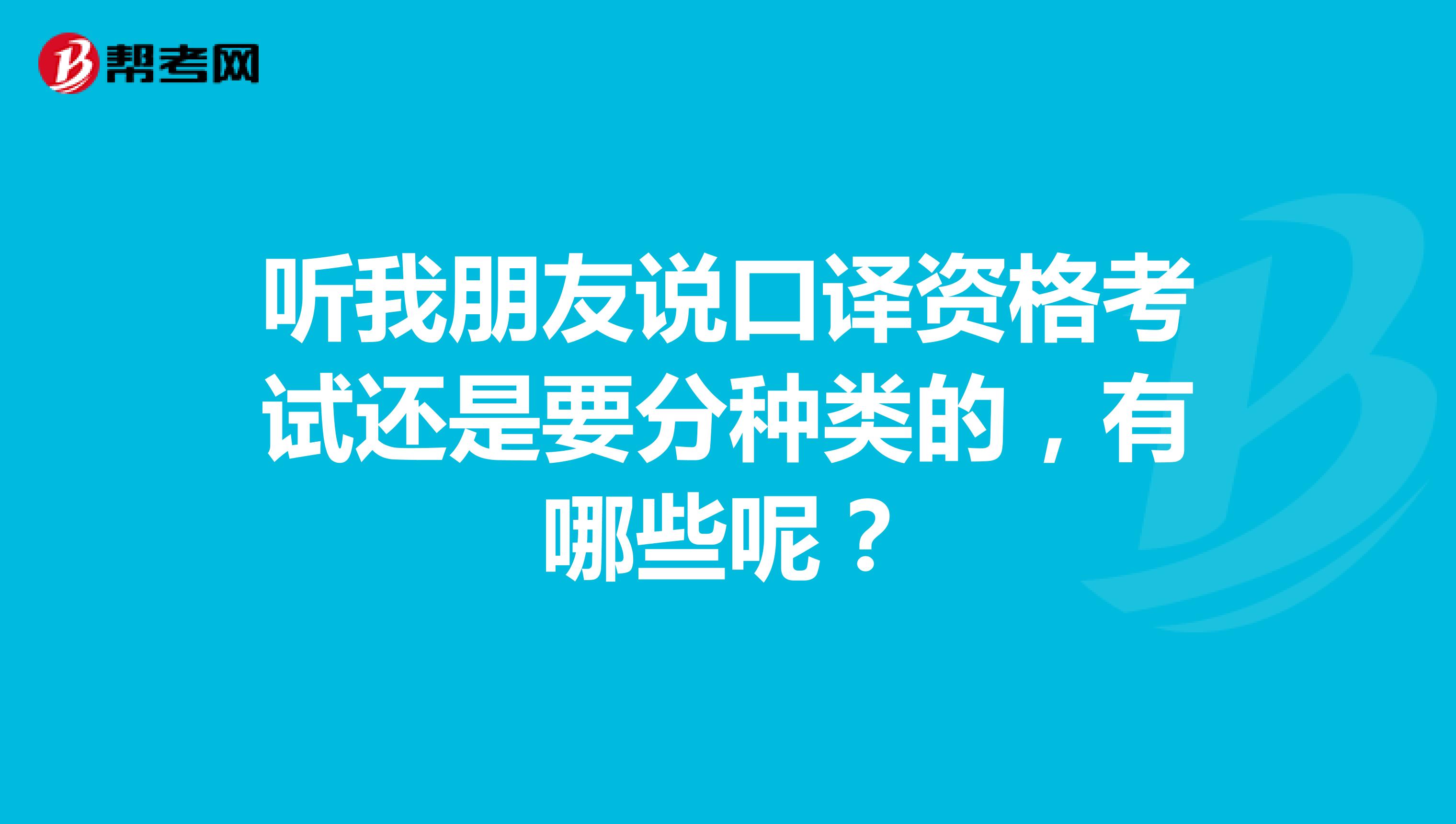 听我朋友说口译资格考试还是要分种类的，有哪些呢？