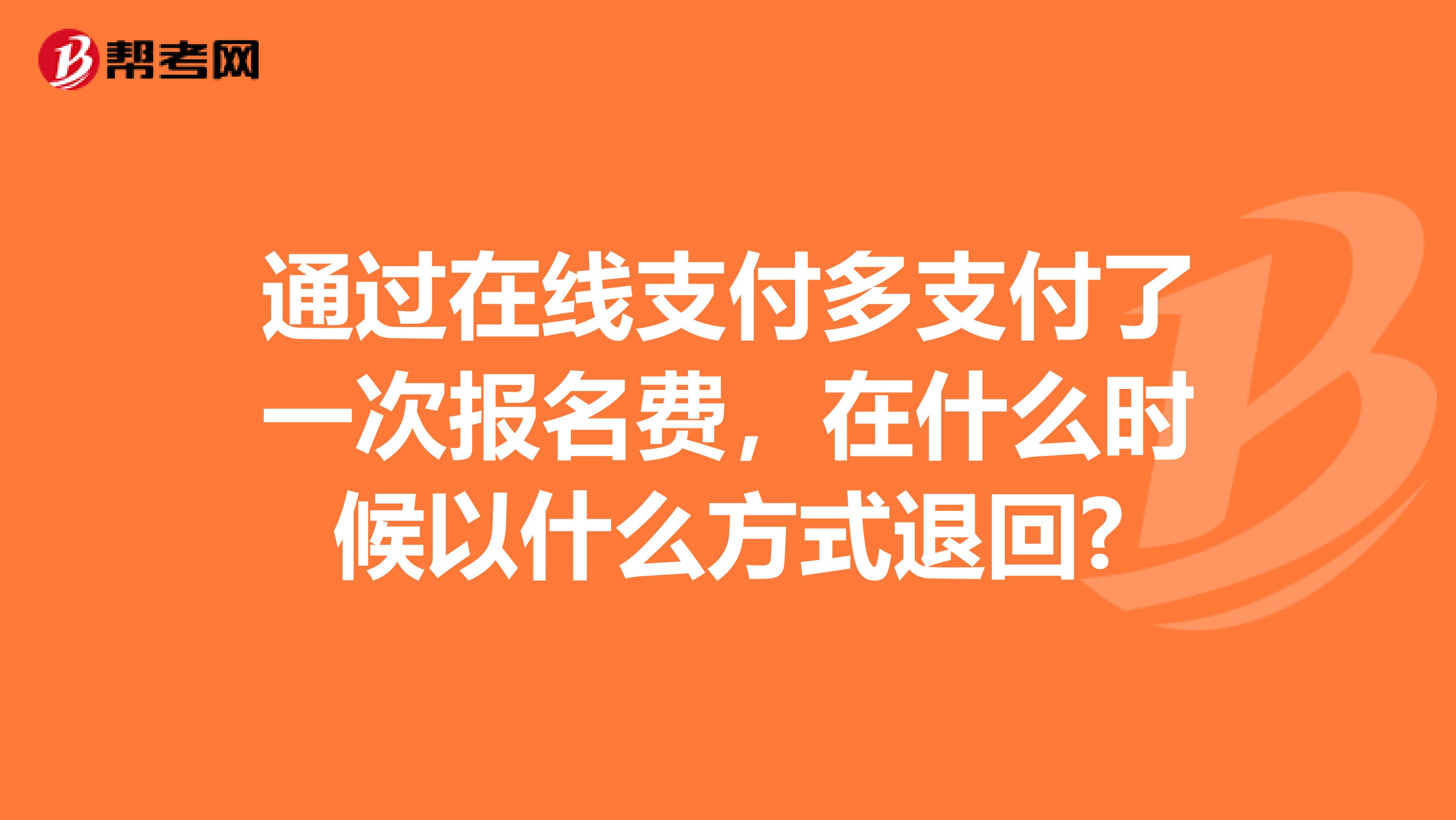 通過在線支付多支付了一次報名費，在什么時候以什么方式退回?