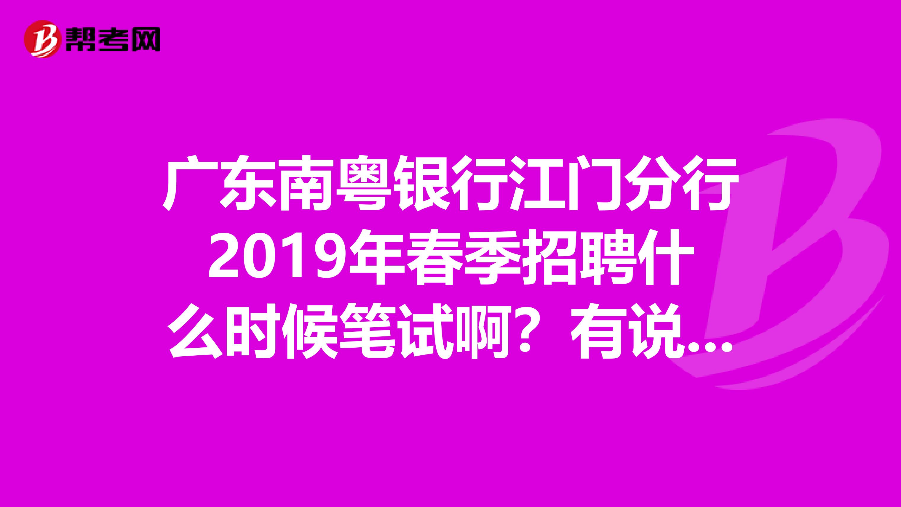 广东南粤银行江门分行2019年春季招聘什么时候笔试啊？有说明天的又有说今天的，乱啊