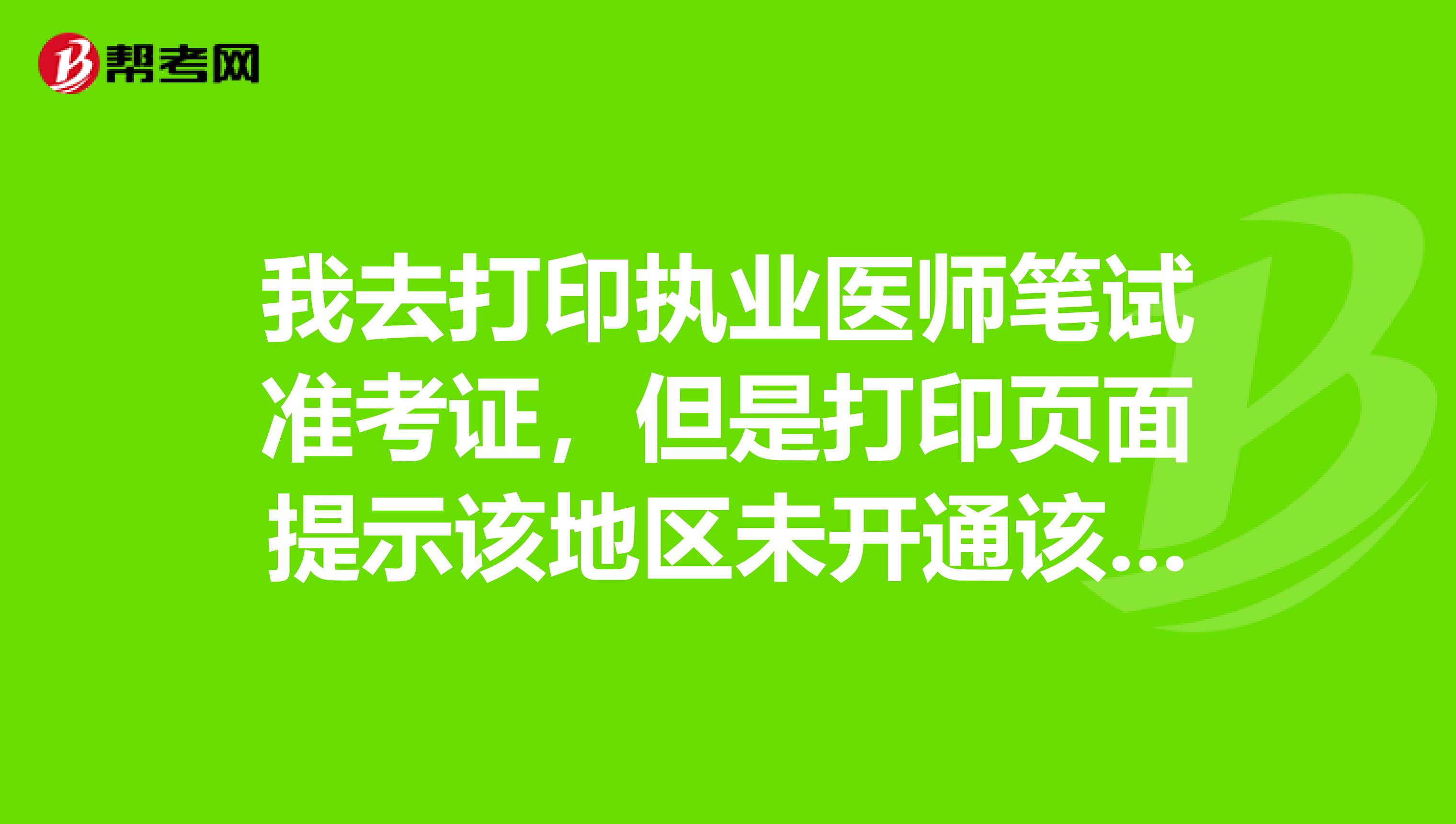 我去打印執業醫師筆試準考證，但是打印頁面提示該地區未開通該功能？是什么原因??？