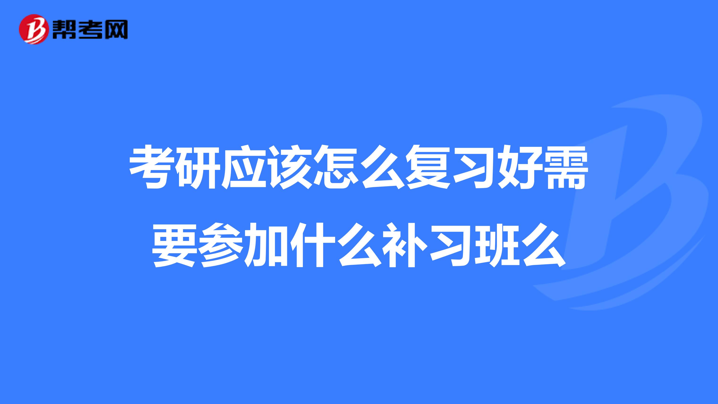 考研应该怎么复习好需要参加什么补习班么