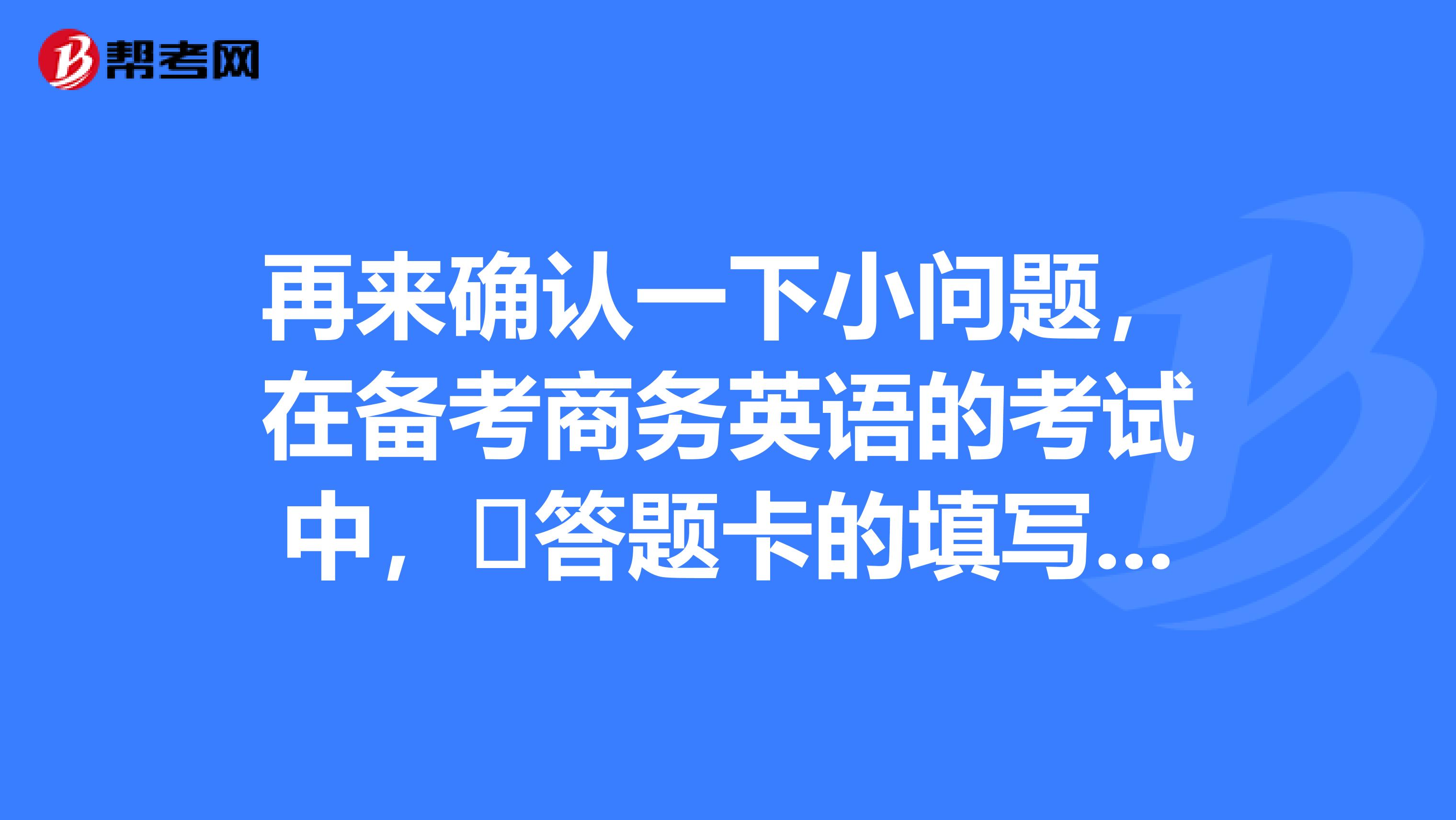 再来确认一下小问题,在备考商务英语的考试中,答题卡的填写有什么注意的地方吗?