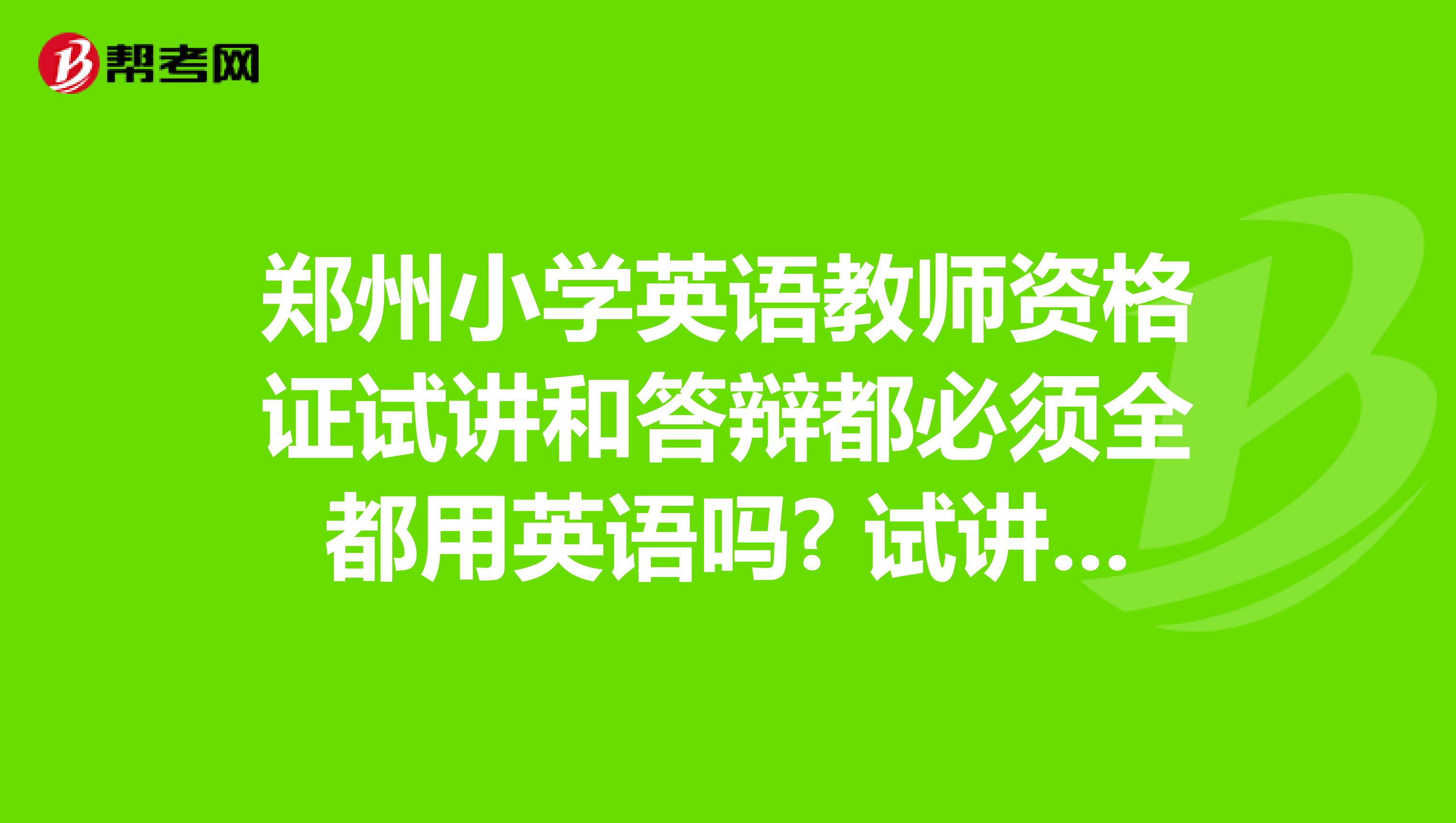 鄭州小學(xué)英語教師資格證試講和答辯都必須全都用英語嗎? 試講的時(shí)候可以稍微的用一下中文嗎？