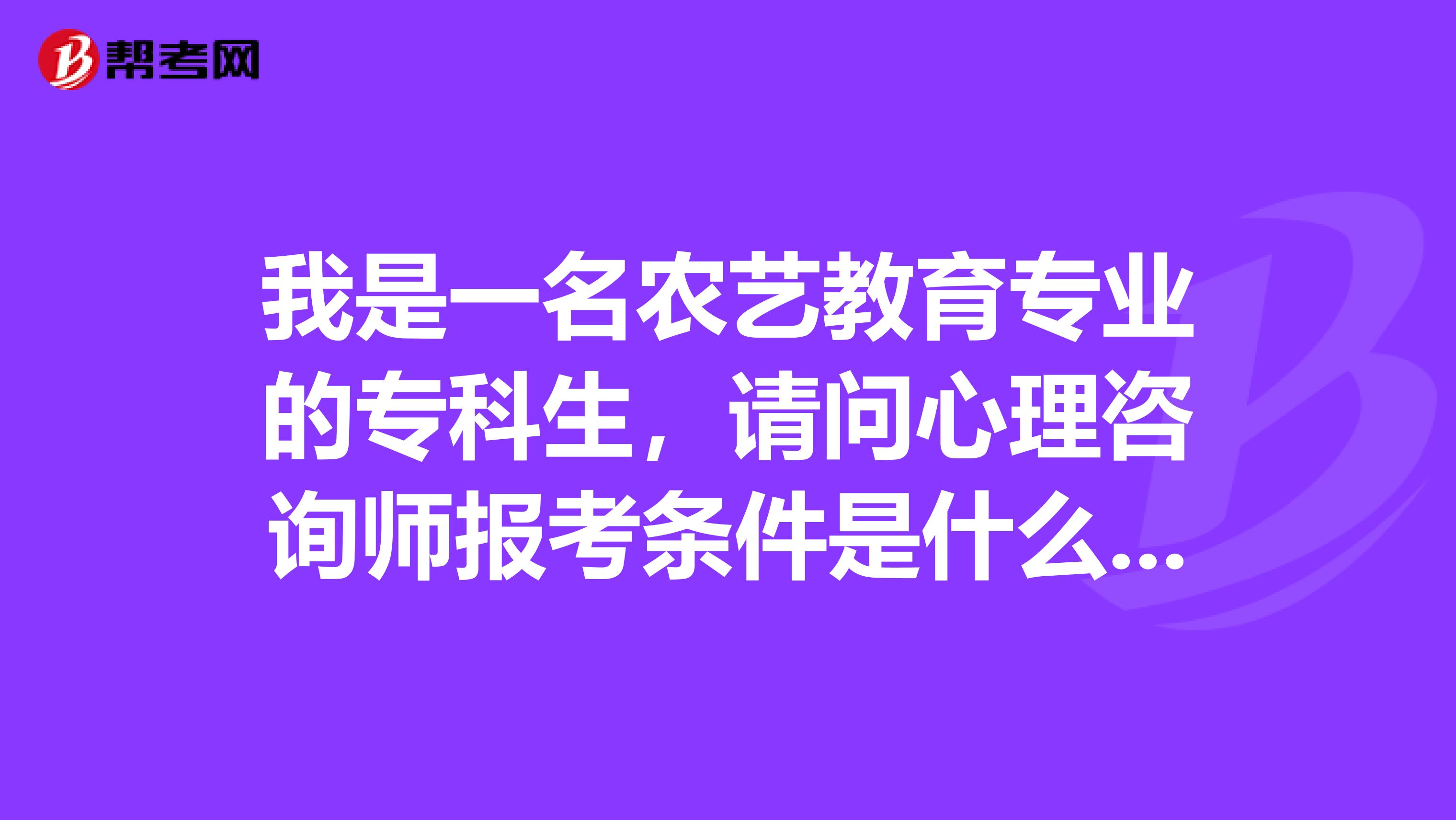 我是一名农艺教育专业的专科生，请问心理咨询师报考条件是什么啊？