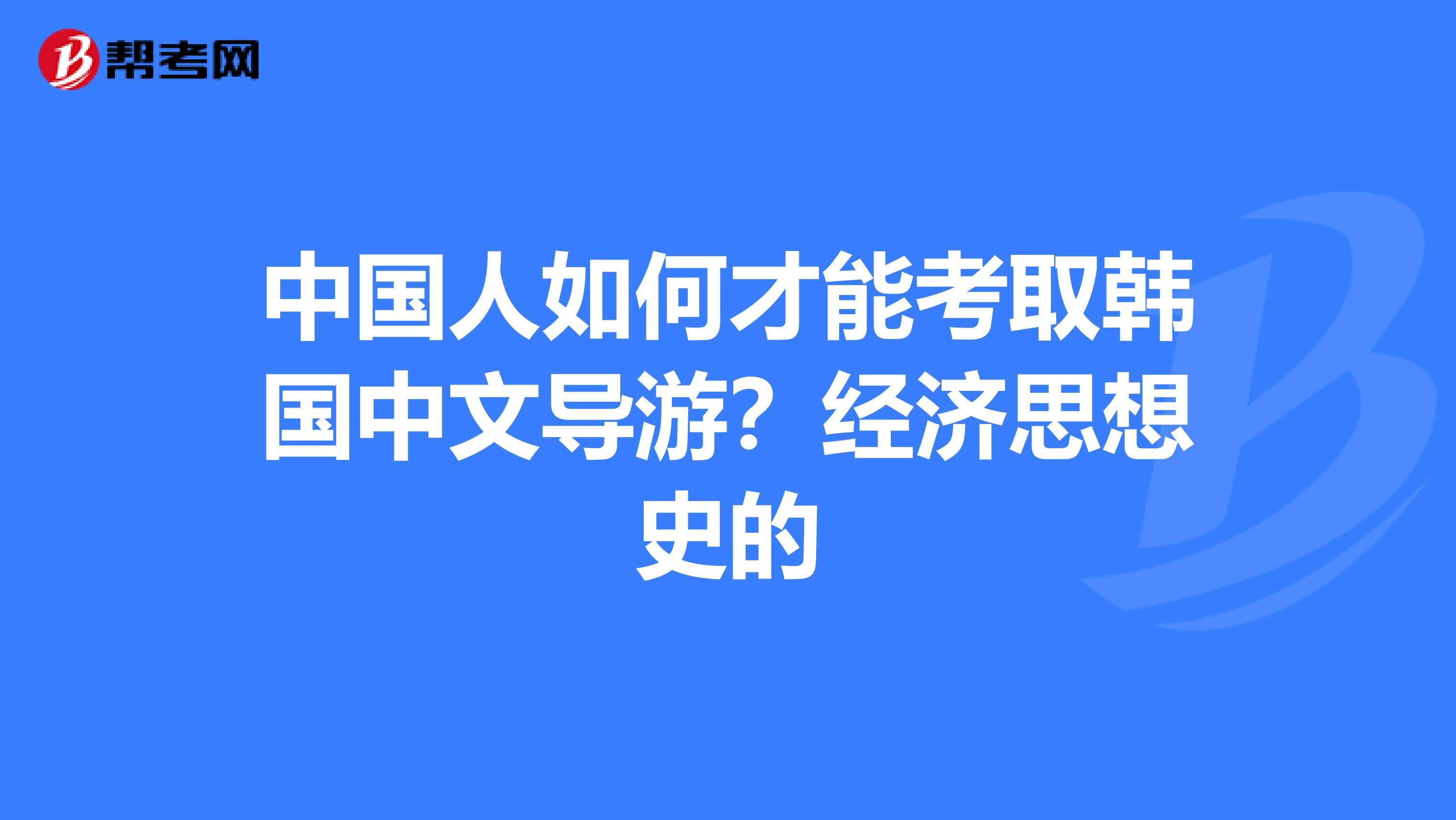 中国人如何才能考取韩国中文导游？经济思想史的