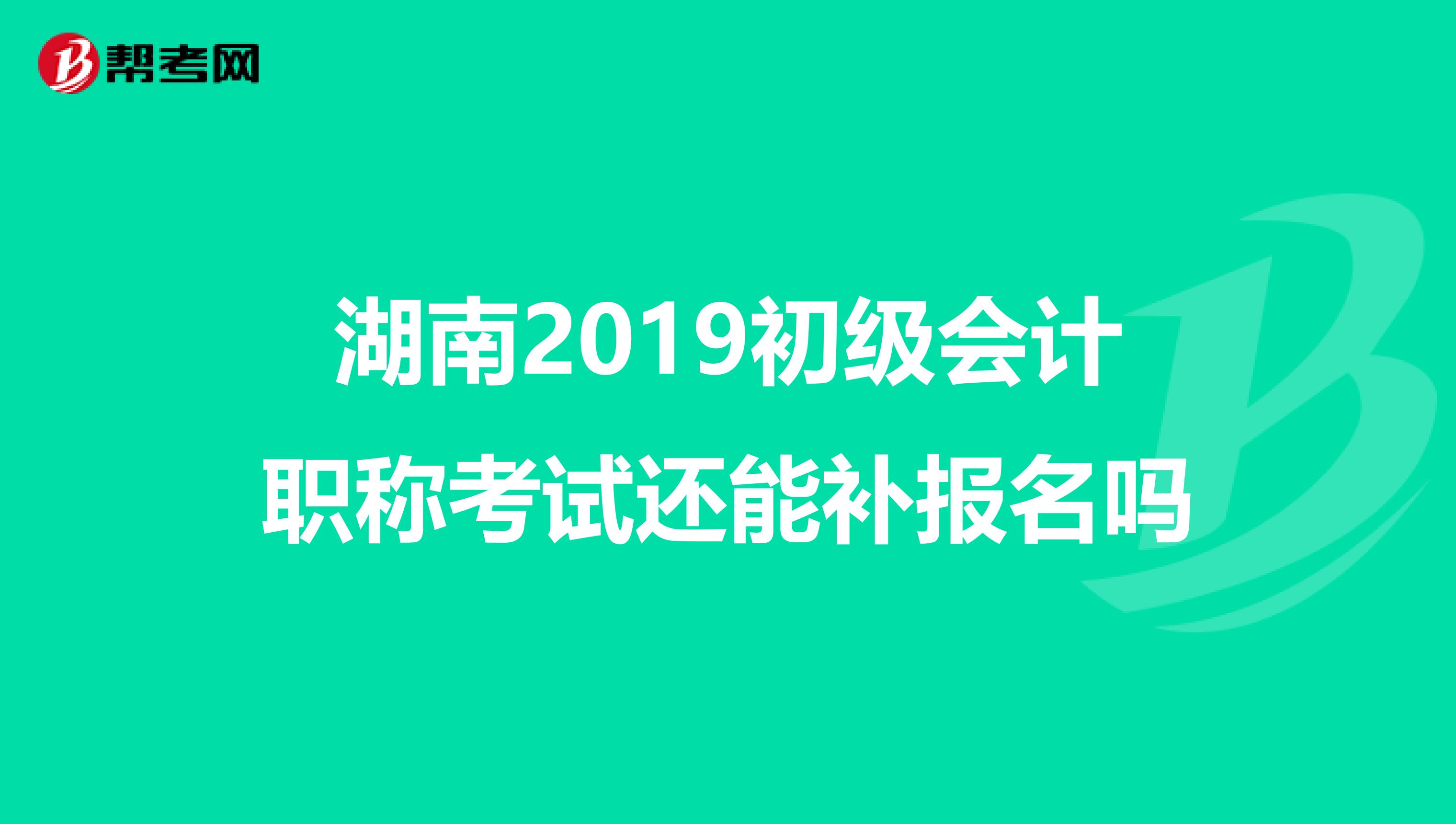 湖南2019初级会计职称考试还能补报名吗