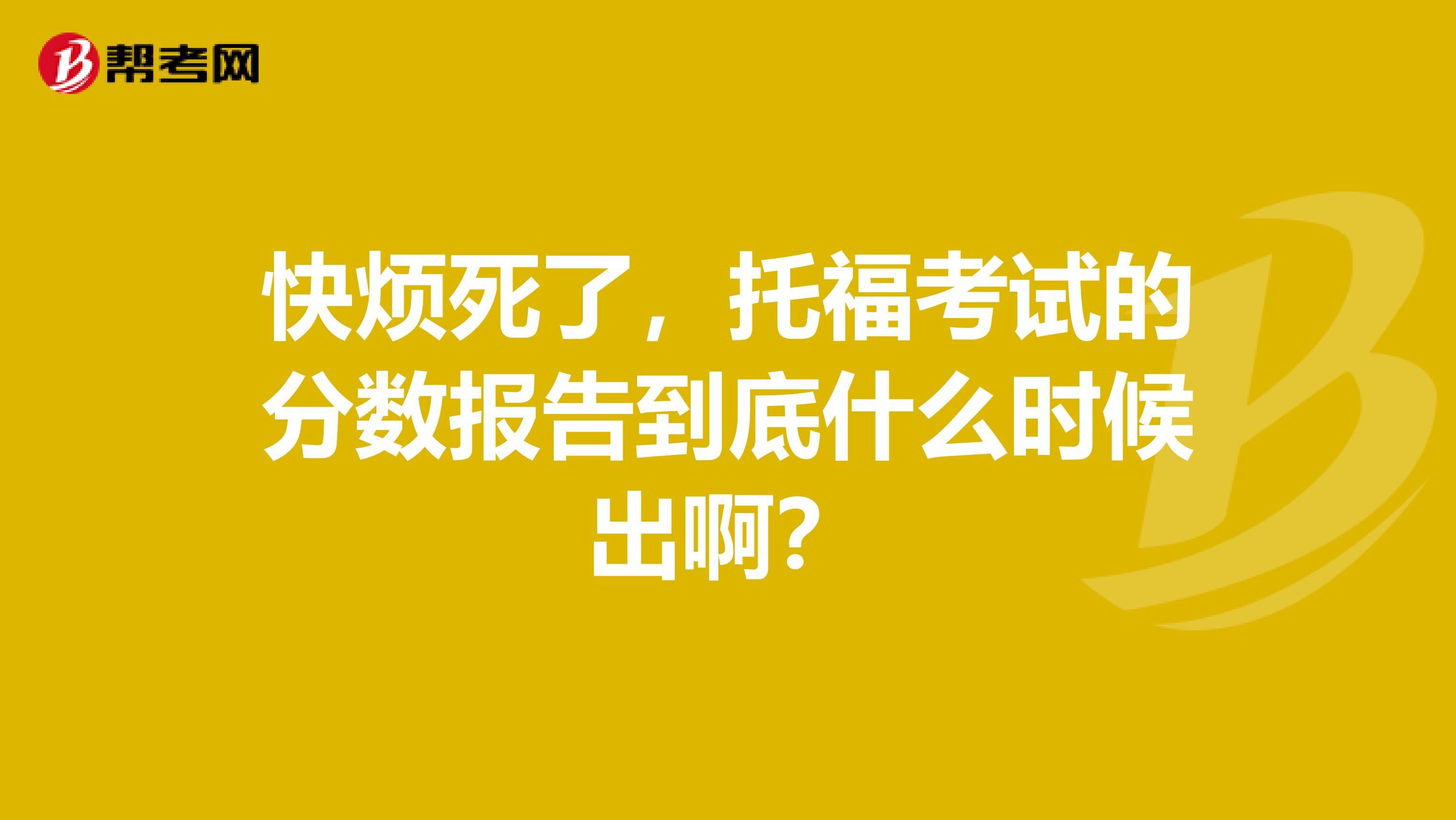 快煩死了，托福考試的分數(shù)報告到底什么時候出??？