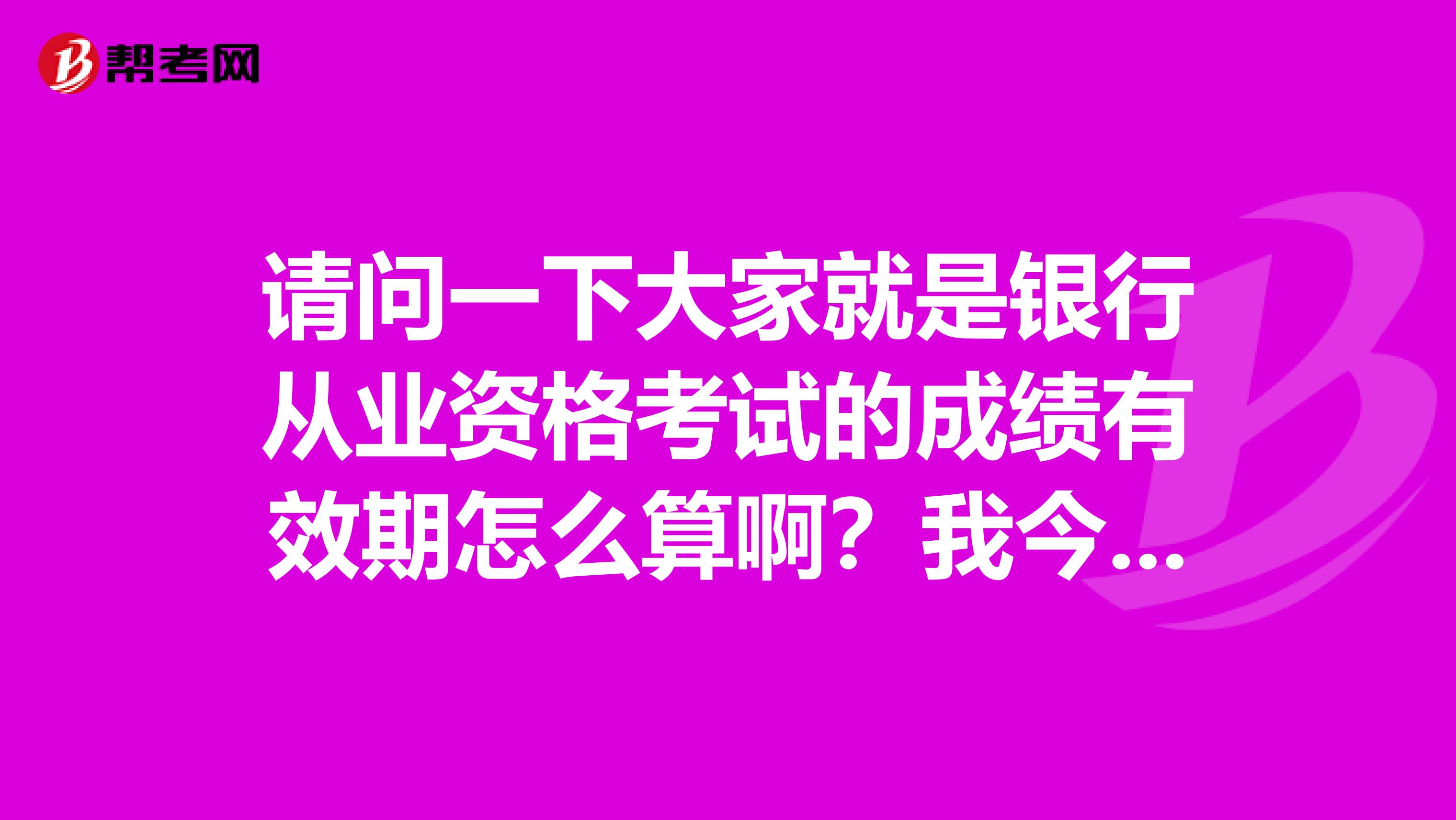 请问一下大家就是银行从业资格考试的成绩有效期怎么算啊?我今年才通过考试不是特别会。