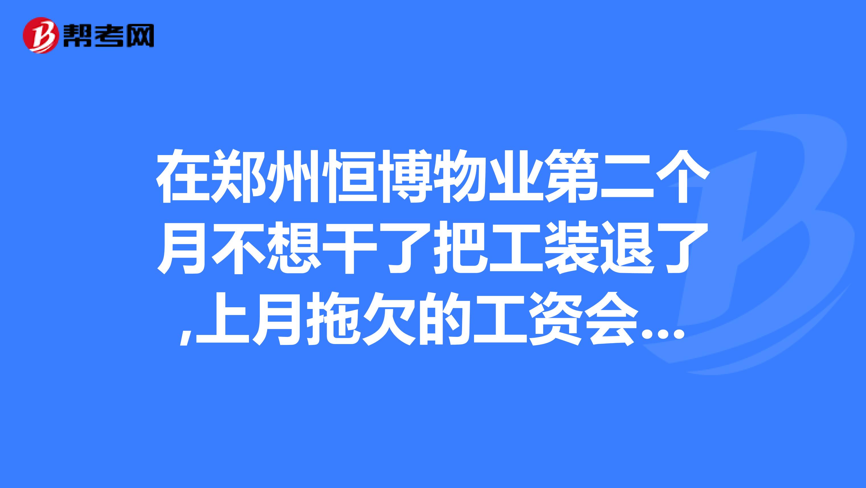 在郑州恒博物业第二个月不想干了把工装退了,上月拖欠的工资会发给我吗,