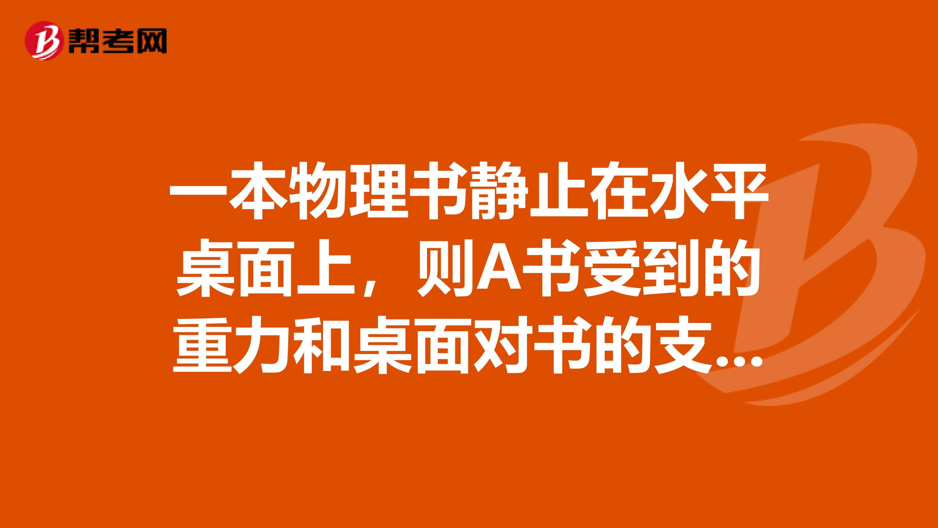 一本物理书静止在水平桌面上,则A书受到的重力和桌面对书的支持力是一对平衡力B书受到的重力