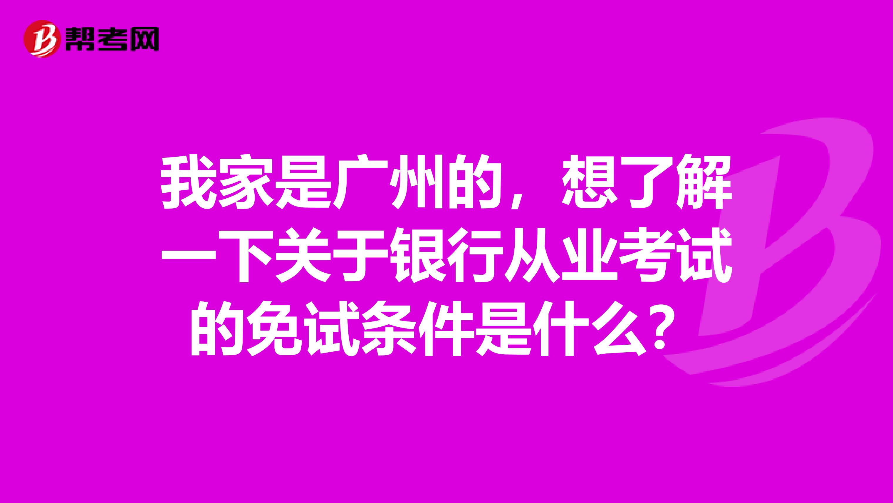 我家是广州的,想了解一下关于银行从业考试的免试条件是什么?