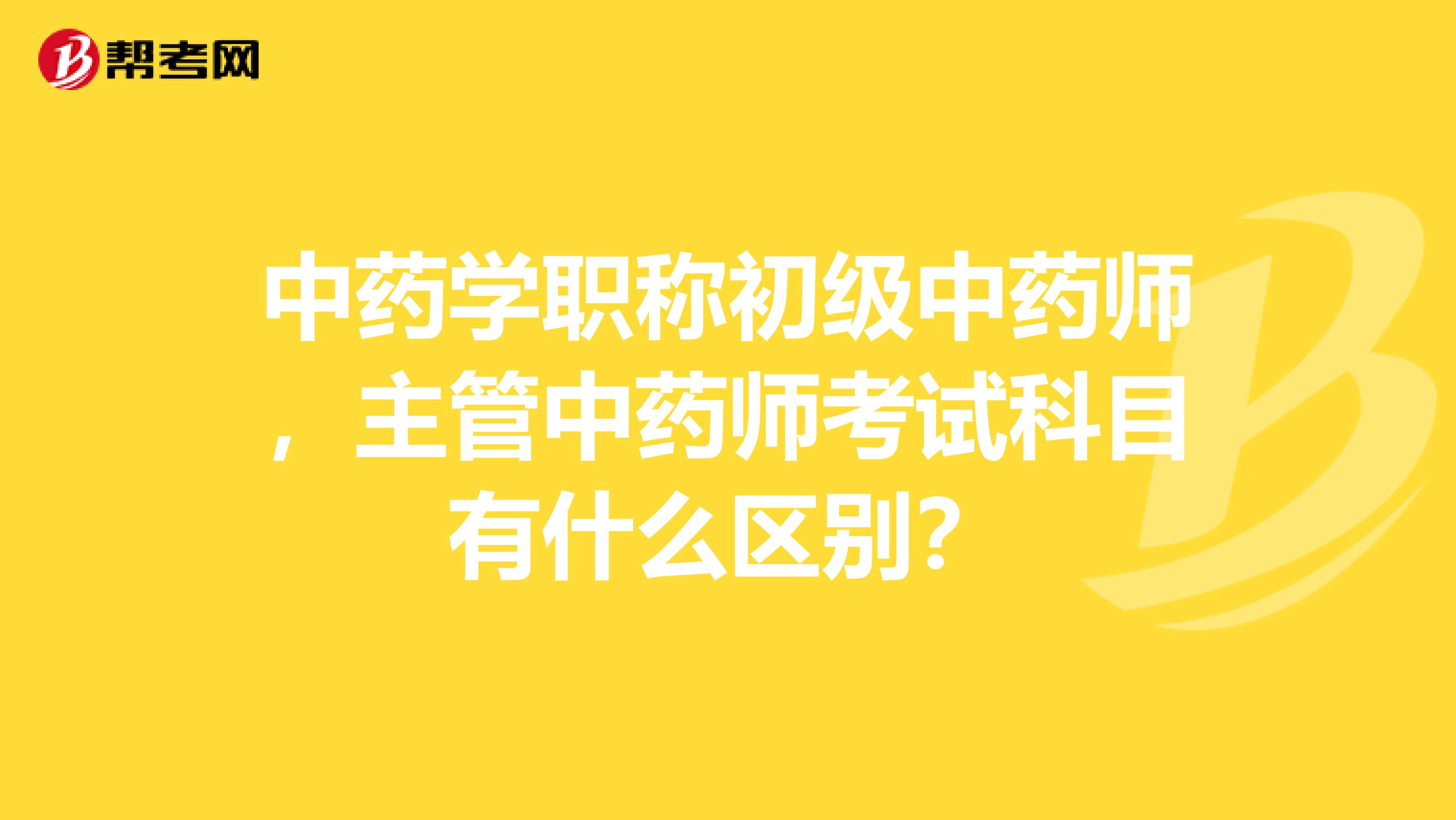 中药学职称初级中药师，主管中药师考试科目有什么区别？