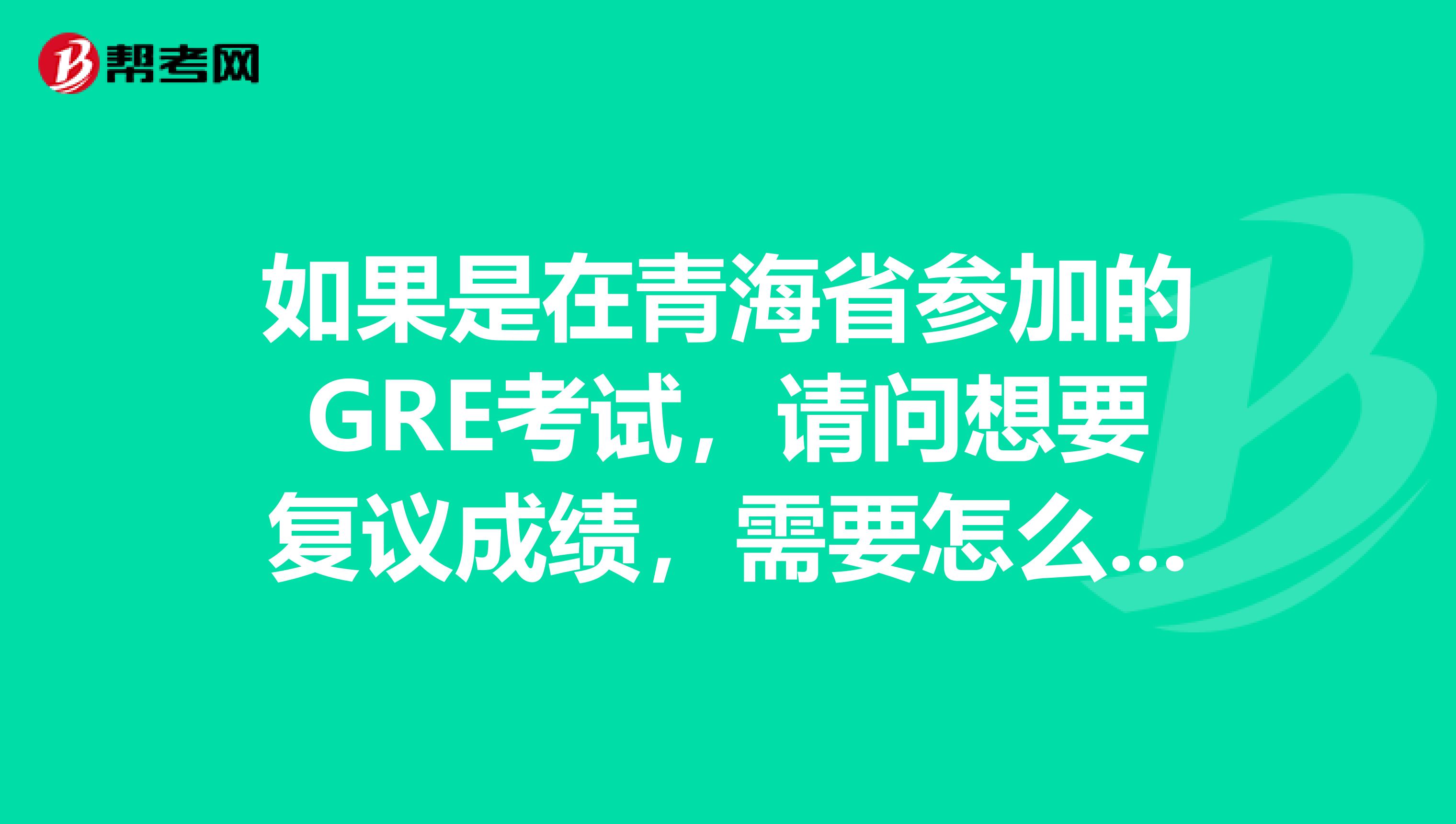 如果是在青海省參加的GRE考試，請問想要復(fù)議成績，需要怎么做呢？著急