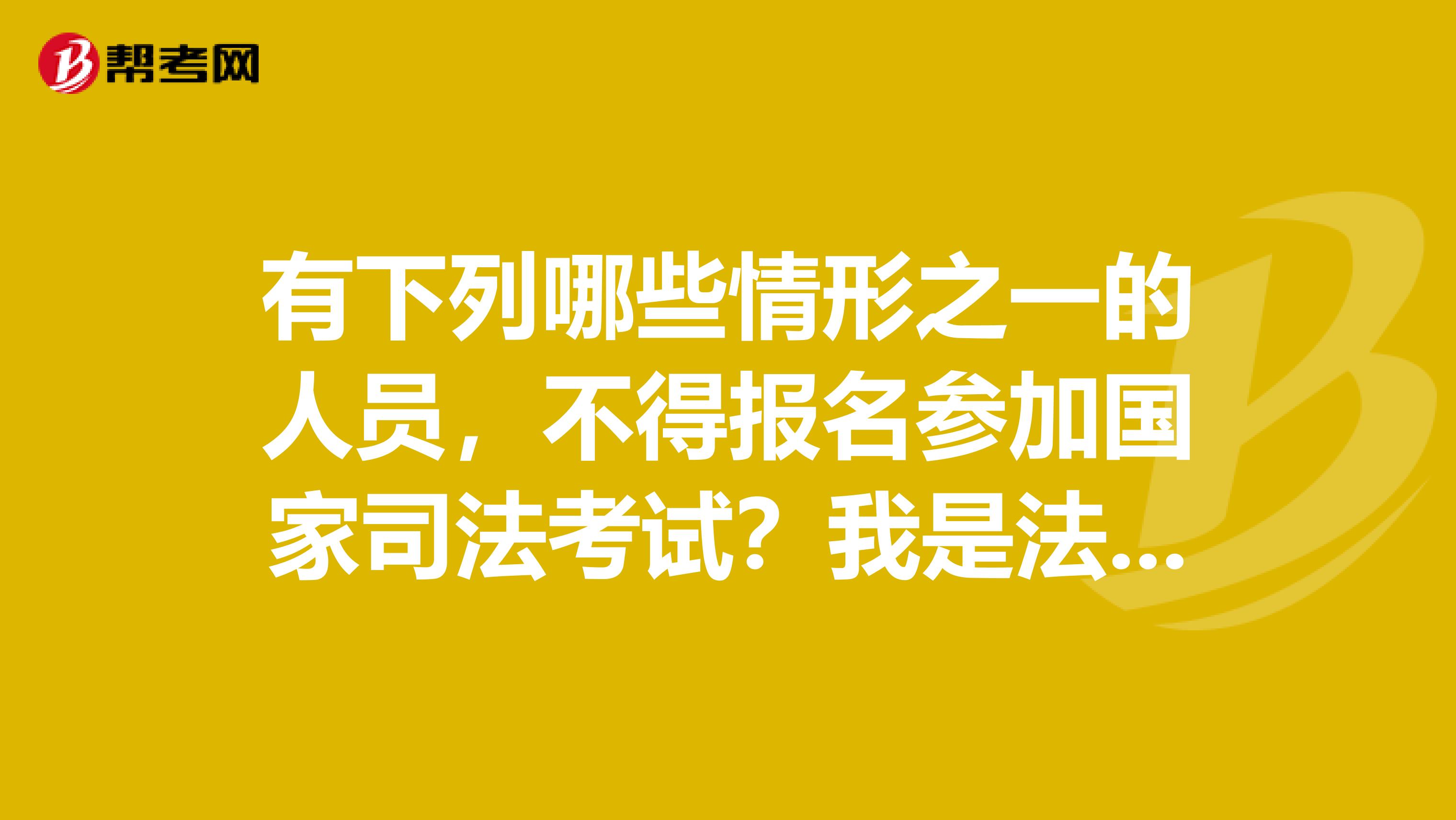 有下列哪些情形之一的人员,不得报名参加国家司法考试?我是法学大二的