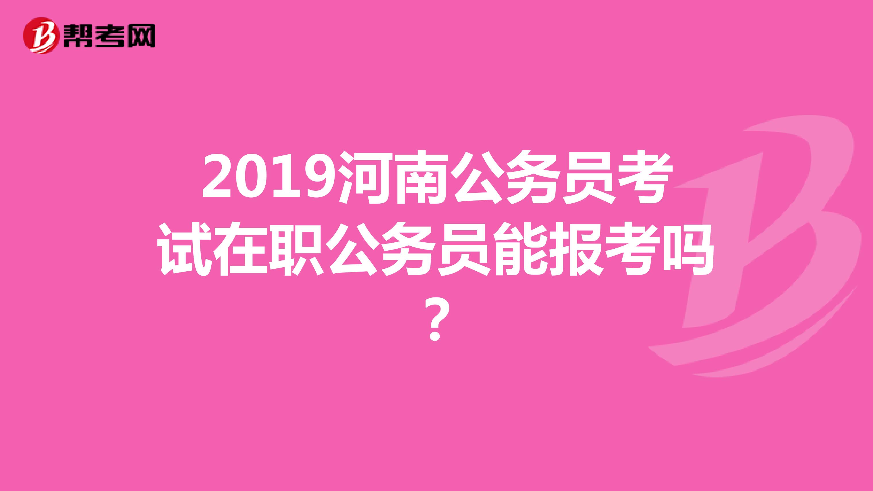 2019河南公务员考试在职公务员能报考吗？