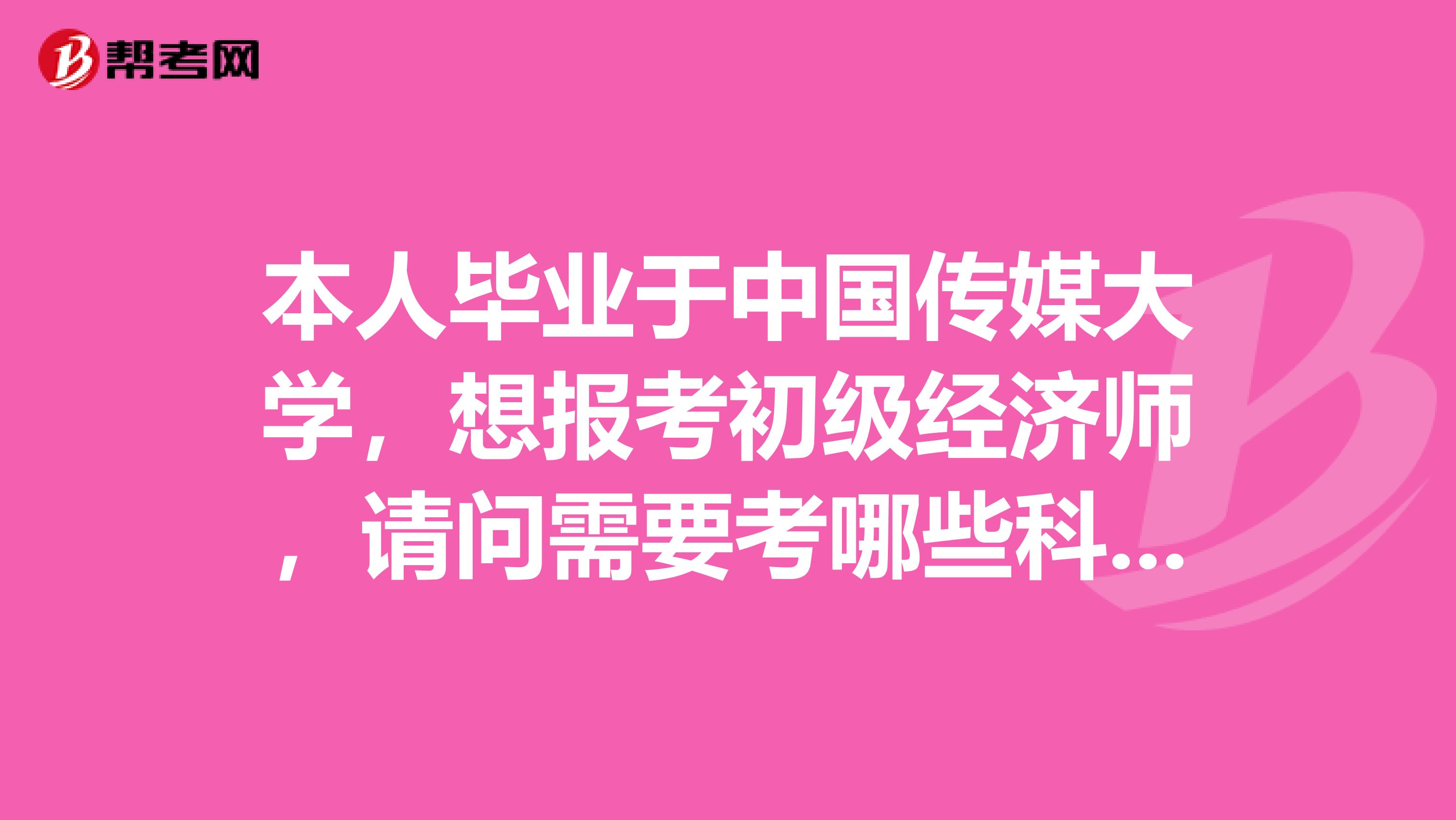 本人毕业于中国传媒大学，想报考初级经济师，请问需要考哪些科目啊？
