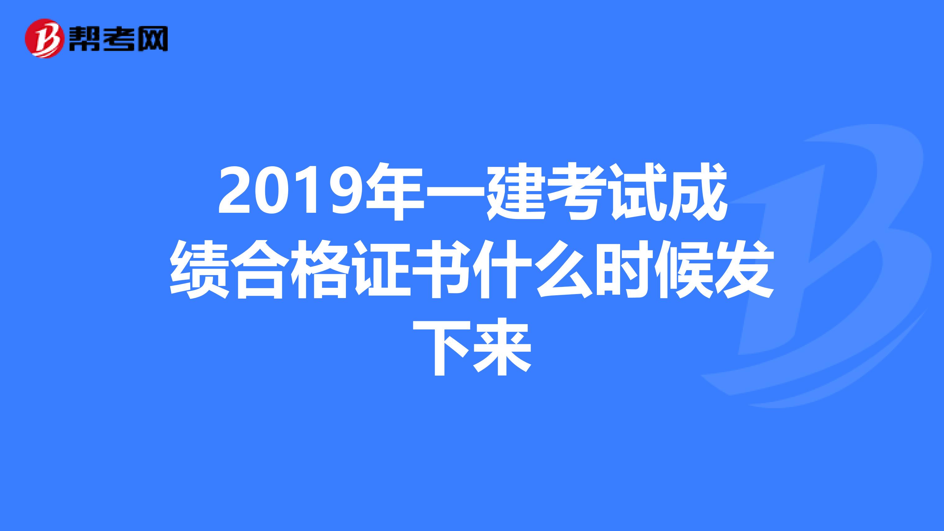 2019年一建考试成绩合格证书什么时候发下来