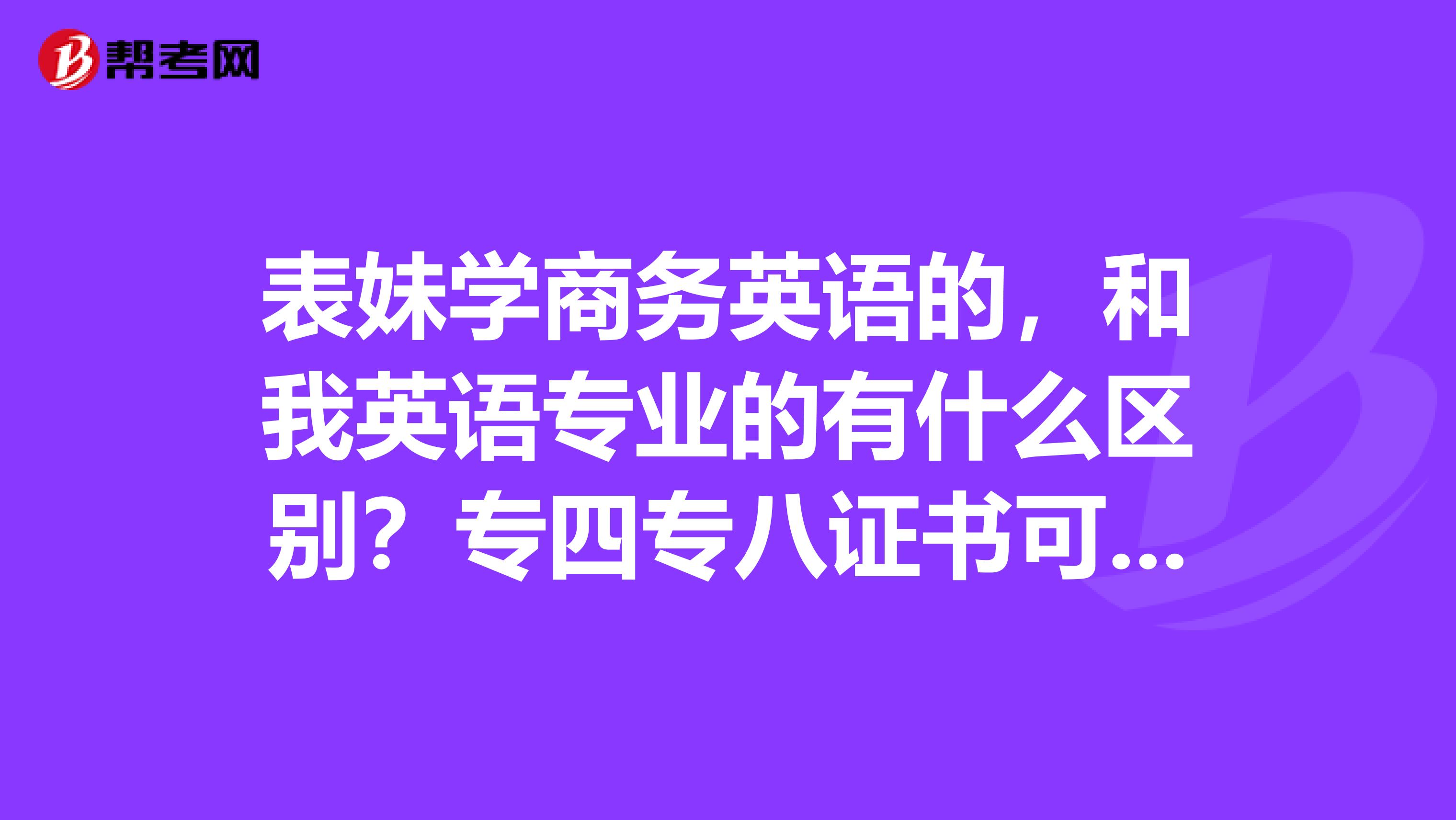 表妹学商务英语的，和我英语专业的有什么区别？专四专八证书可有区别？