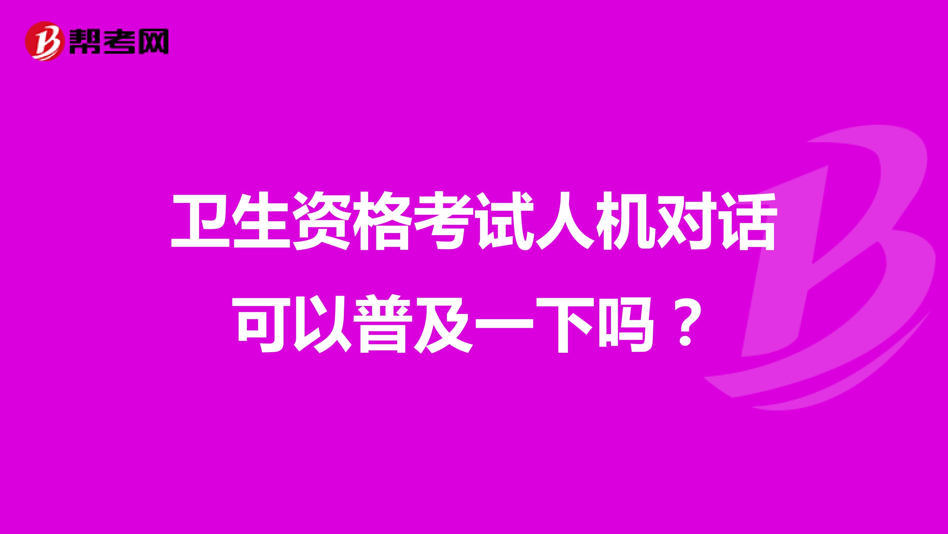 卫生资格考试人机对话可以普及一下吗？