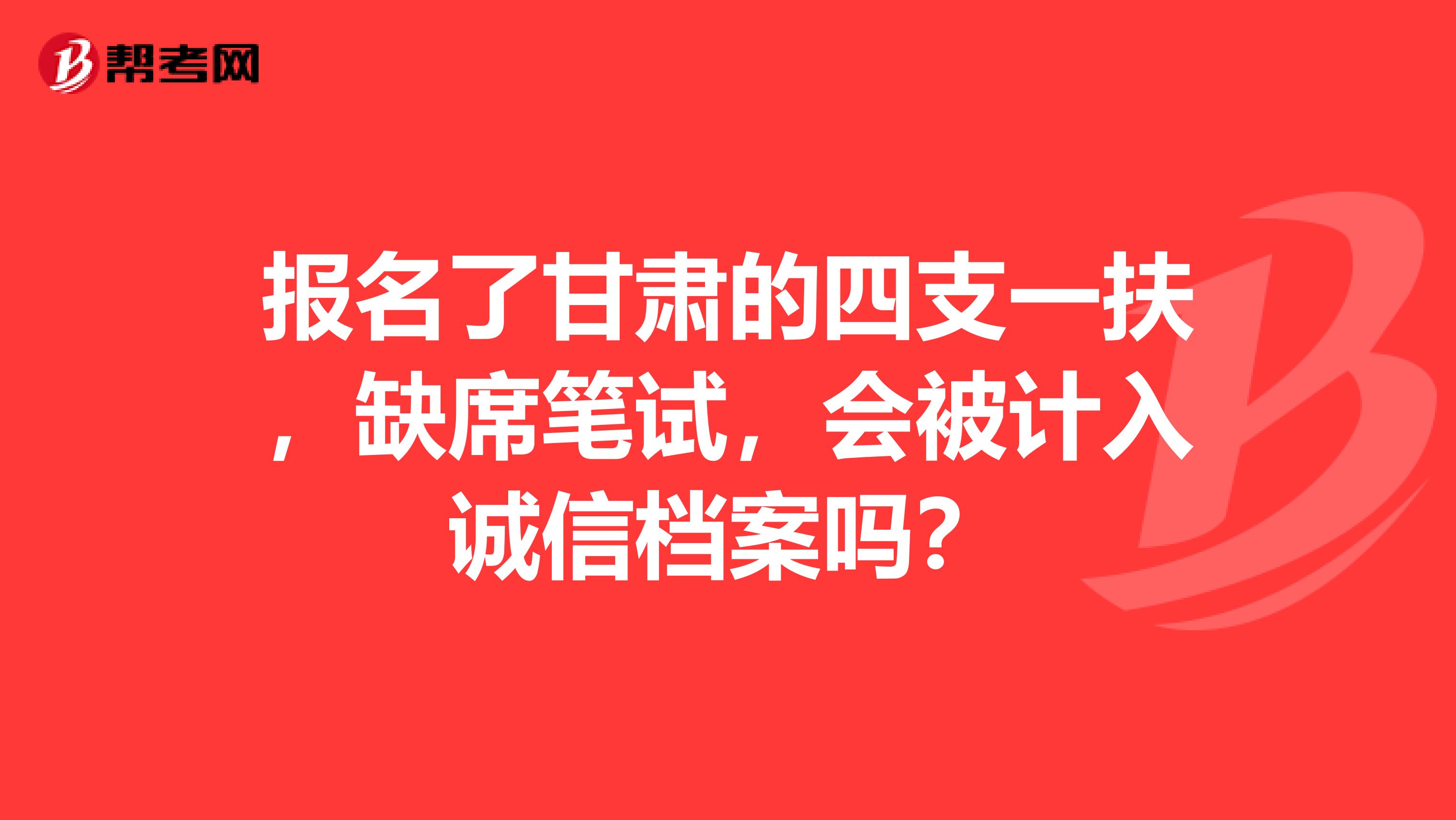 报名了甘肃的四支一扶,缺席笔试,会被计入诚信档案吗?