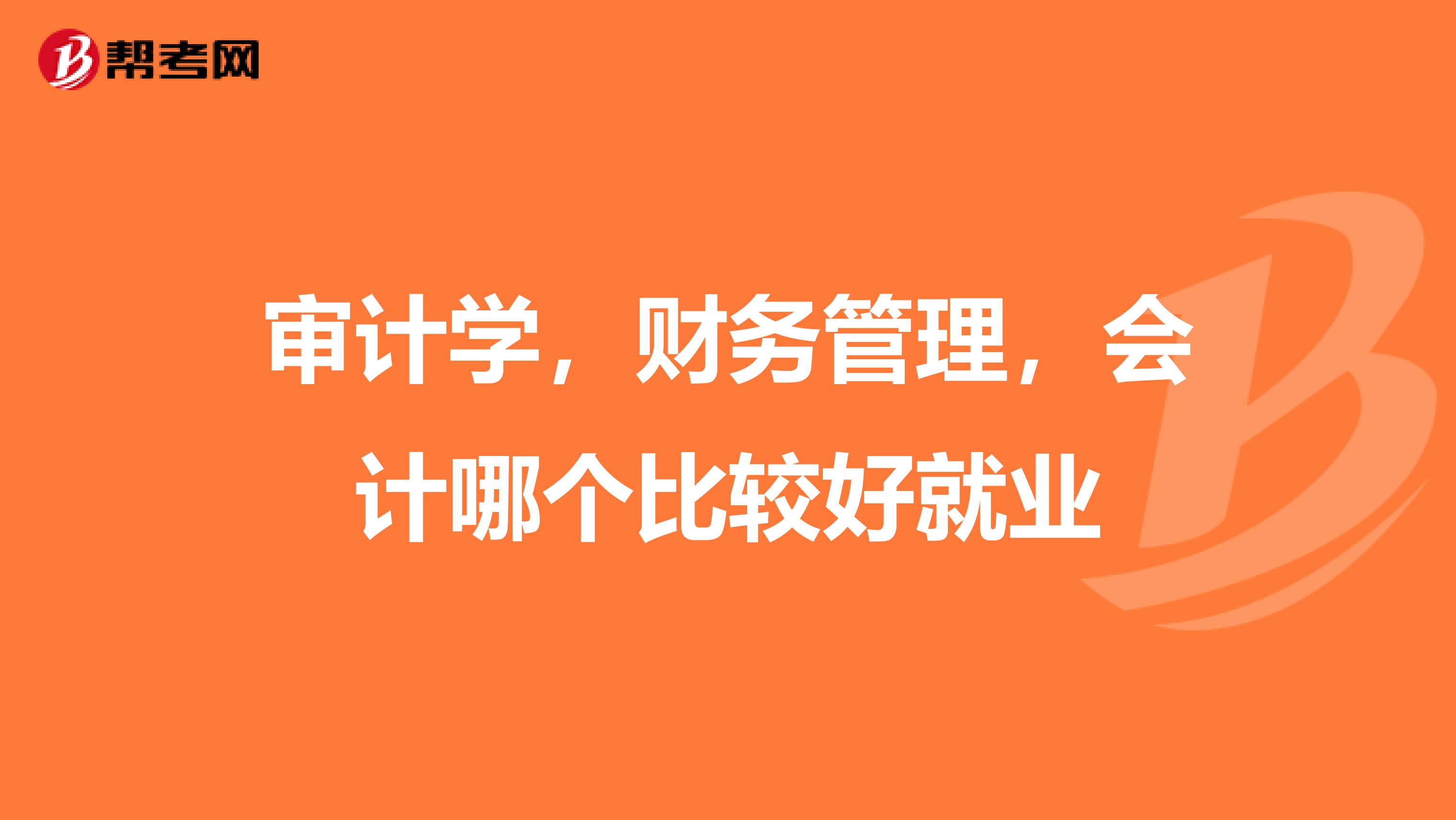 審計(jì)學(xué)，財(cái)務(wù)管理，會(huì)計(jì)哪個(gè)比較好就業(yè)