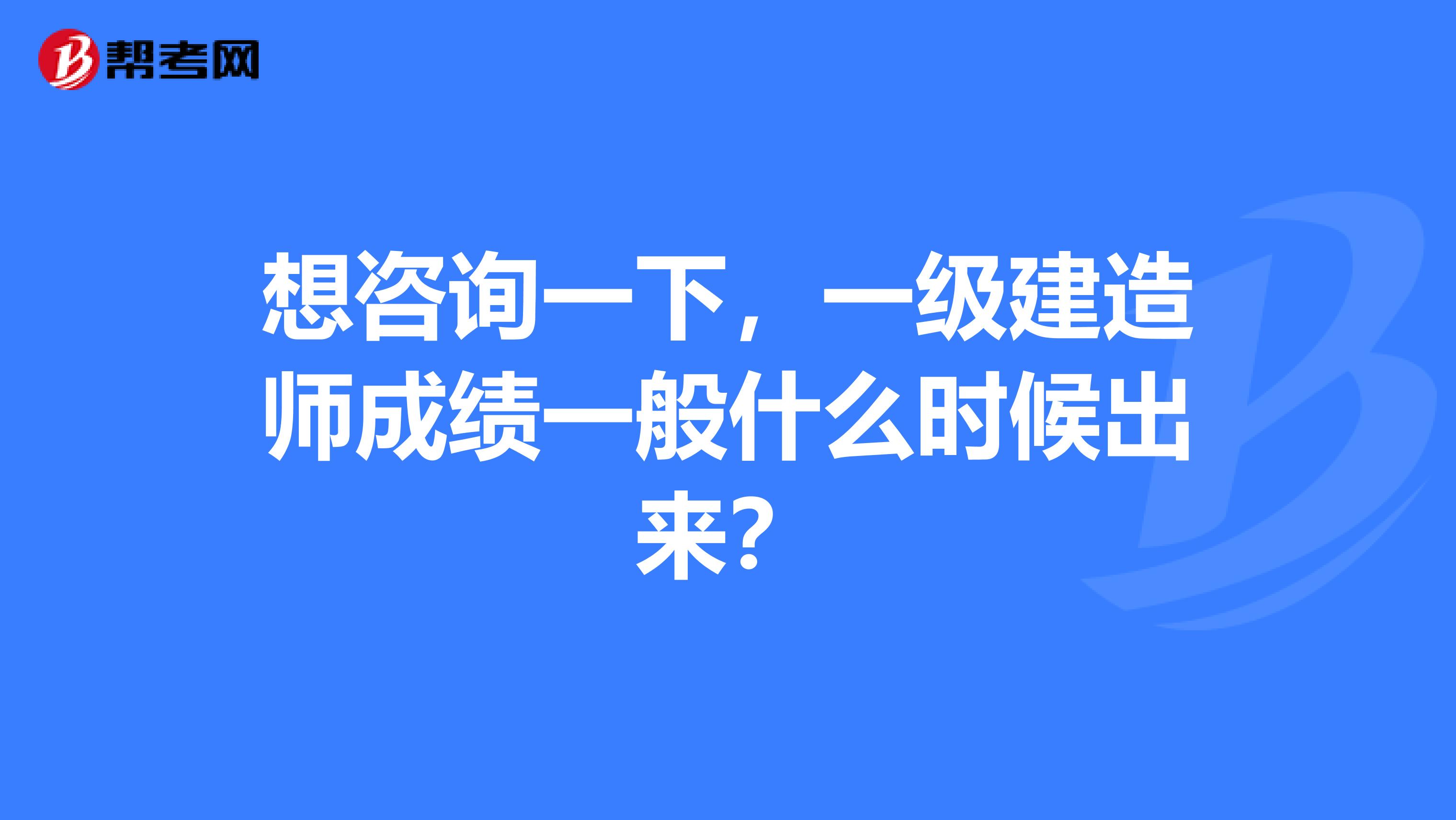 想咨询一下，一级建造师成绩一般什么时候出来？