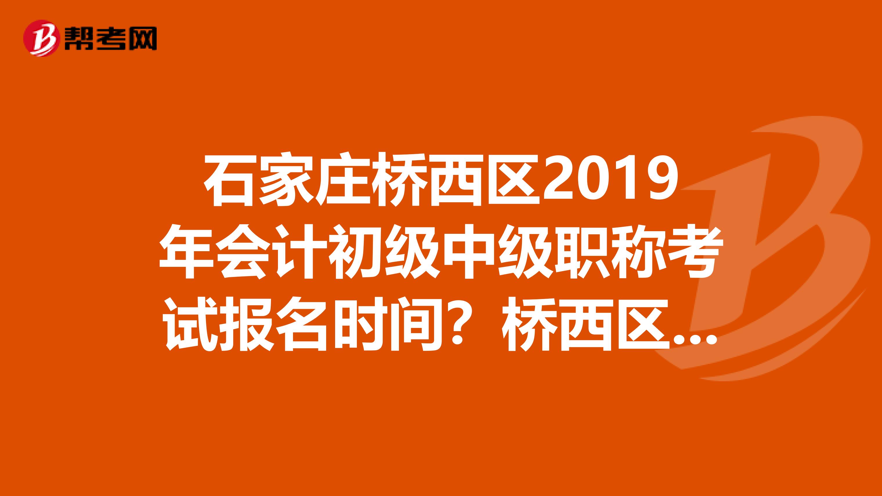 石家庄桥西区2019年会计初级中级职称考试报名时间?桥西区会计证能否去新京大厦西配3楼审核缴费