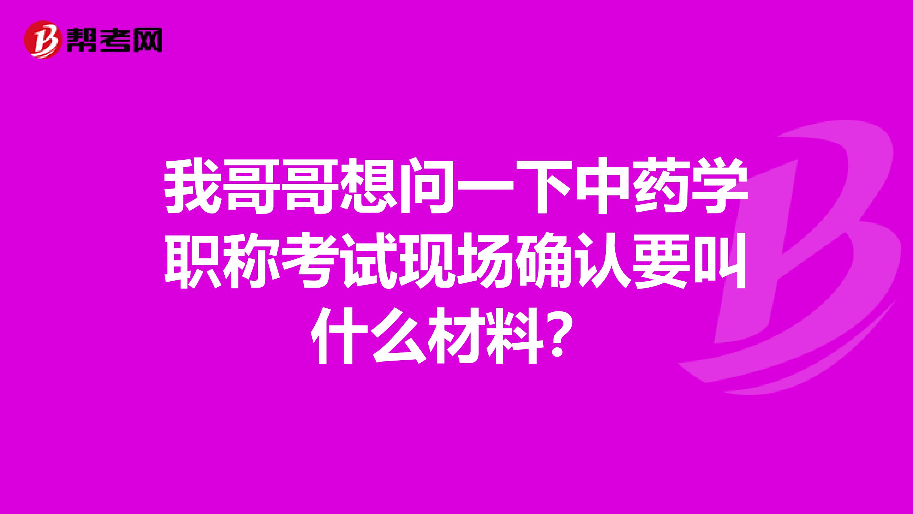 我哥哥想問一下中藥學職稱考試現場確認要叫什么材料？