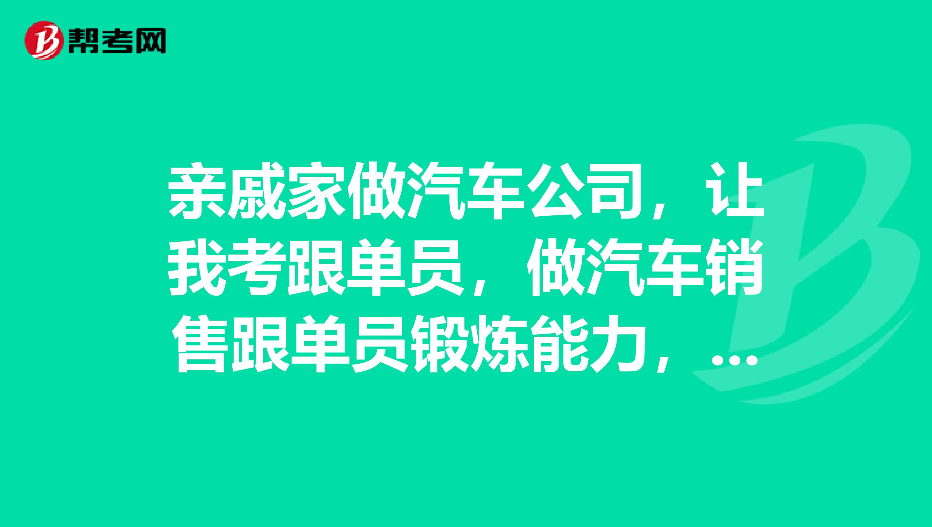亲戚家做汽车公司,让我考跟单员,做汽车销售跟单员锻炼能力,考试有什么技巧吗?