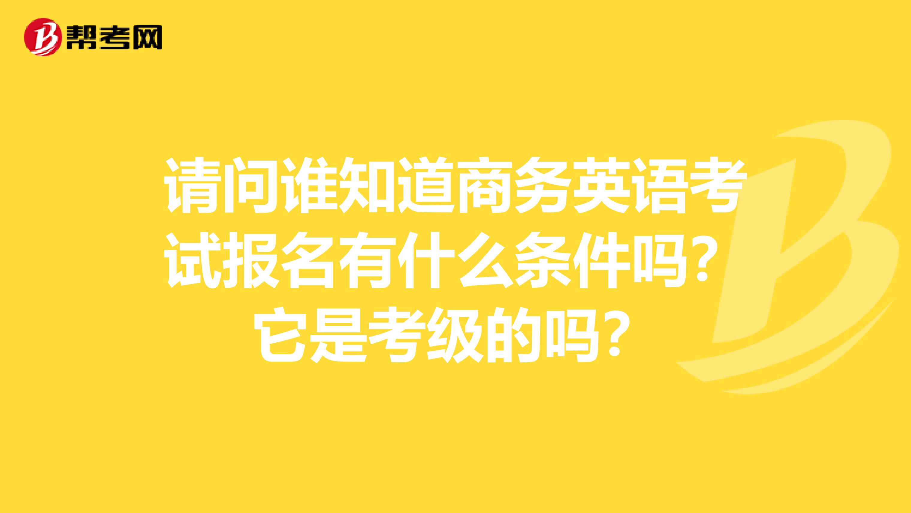 请问谁知道商务英语考试报名有什么条件吗？它是考级的吗？