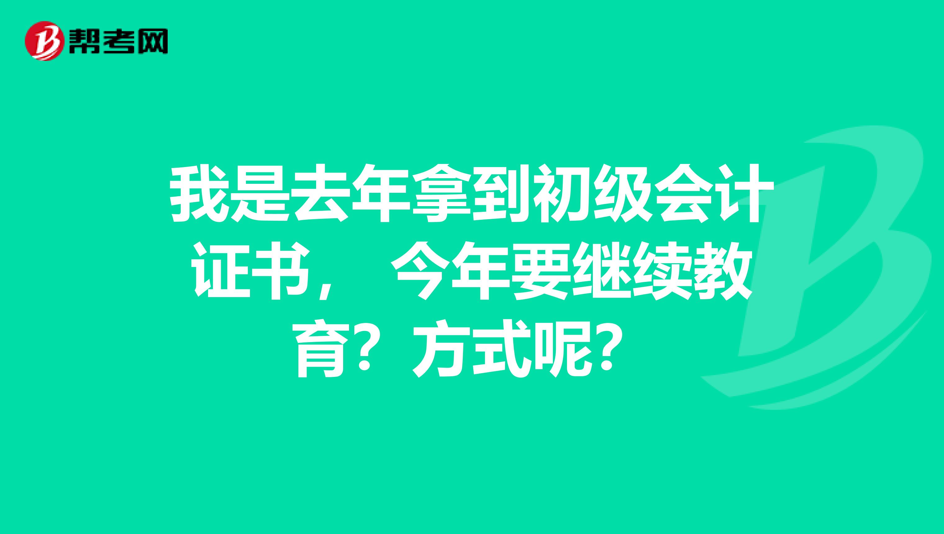 我是去年拿到初级会计证书， 今年要继续教育？方式呢？